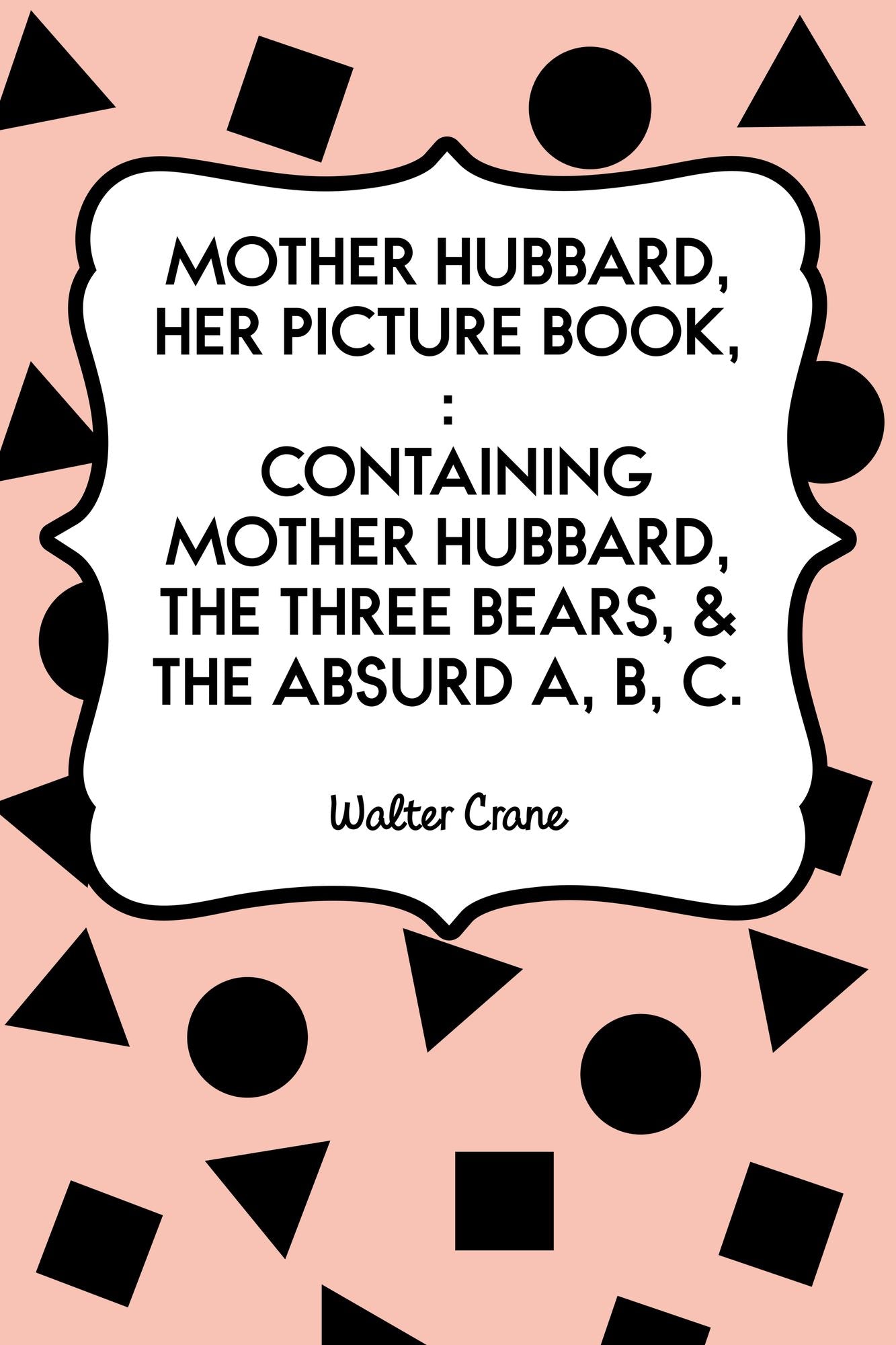 Mother Hubbard, Her Picture Book, : Containing Mother Hubbard, The Three Bears, & The Absurd A, B, C.