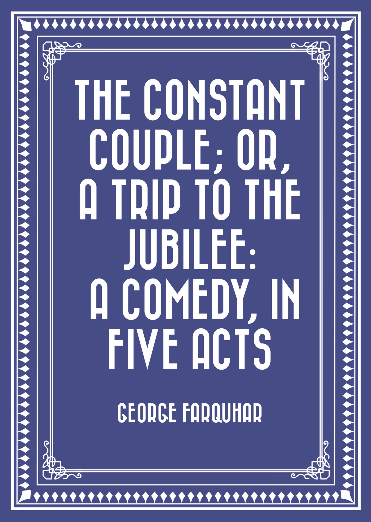 The Constant Couple; Or, A Trip to the Jubilee: A Comedy, in Five Acts