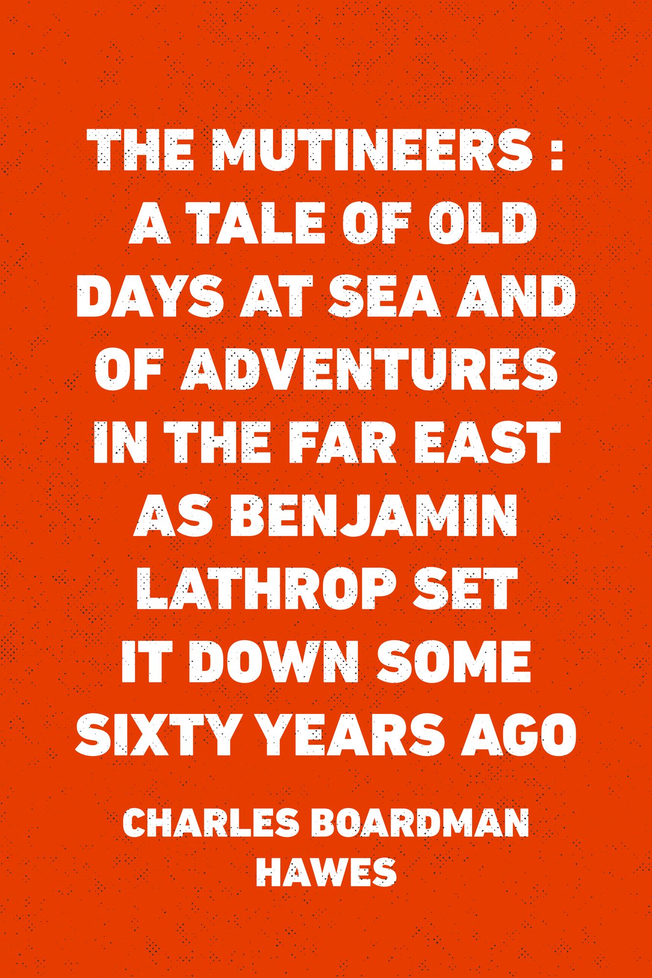 The Mutineers : A Tale of Old Days at Sea and of Adventures in the Far East as Benjamin Lathrop Set It Down Some Sixty Years Ago