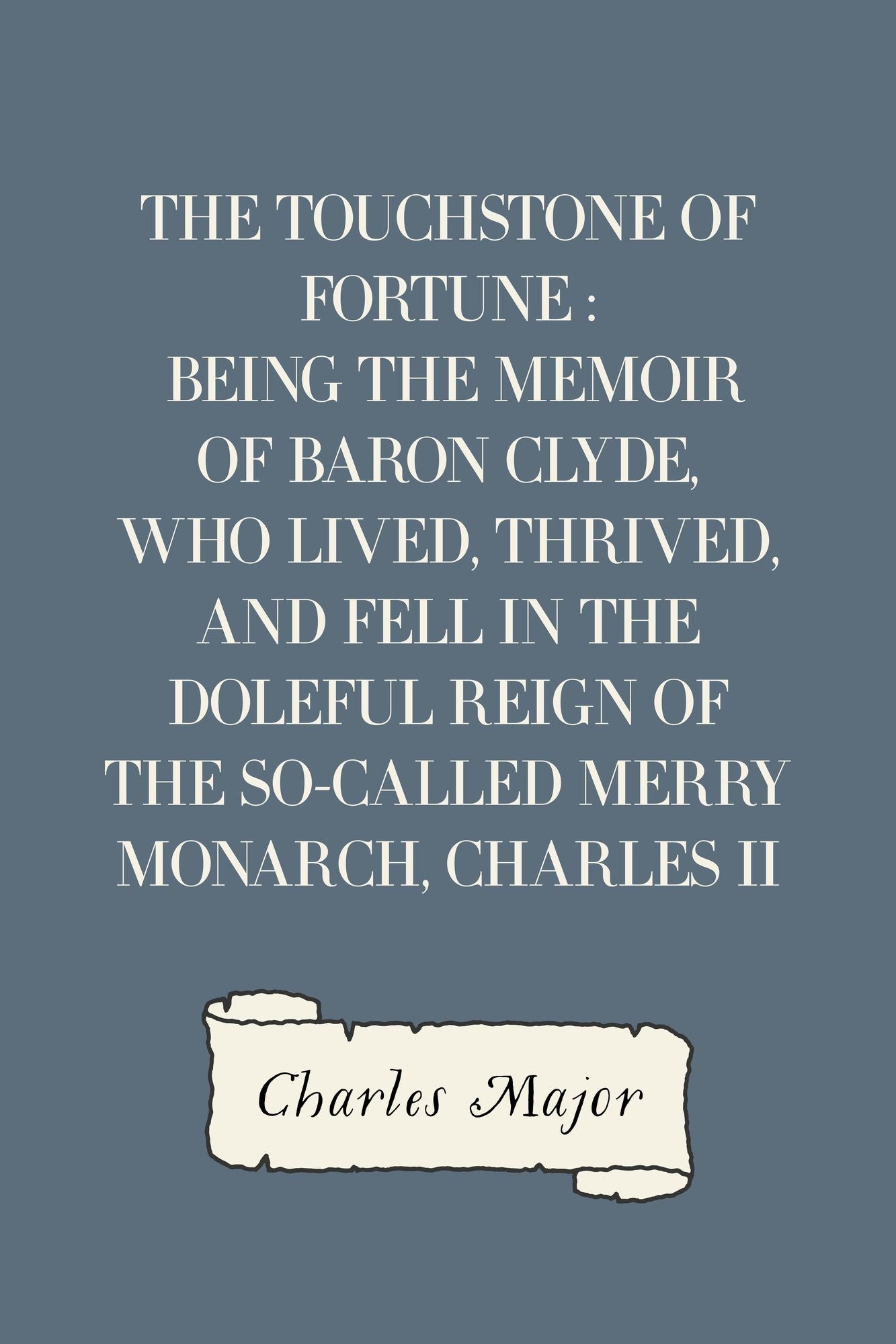 The Touchstone of Fortune : Being the Memoir of Baron Clyde, Who Lived, Thrived, and Fell in the Doleful Reign of the So-called Merry Monarch, Charles II