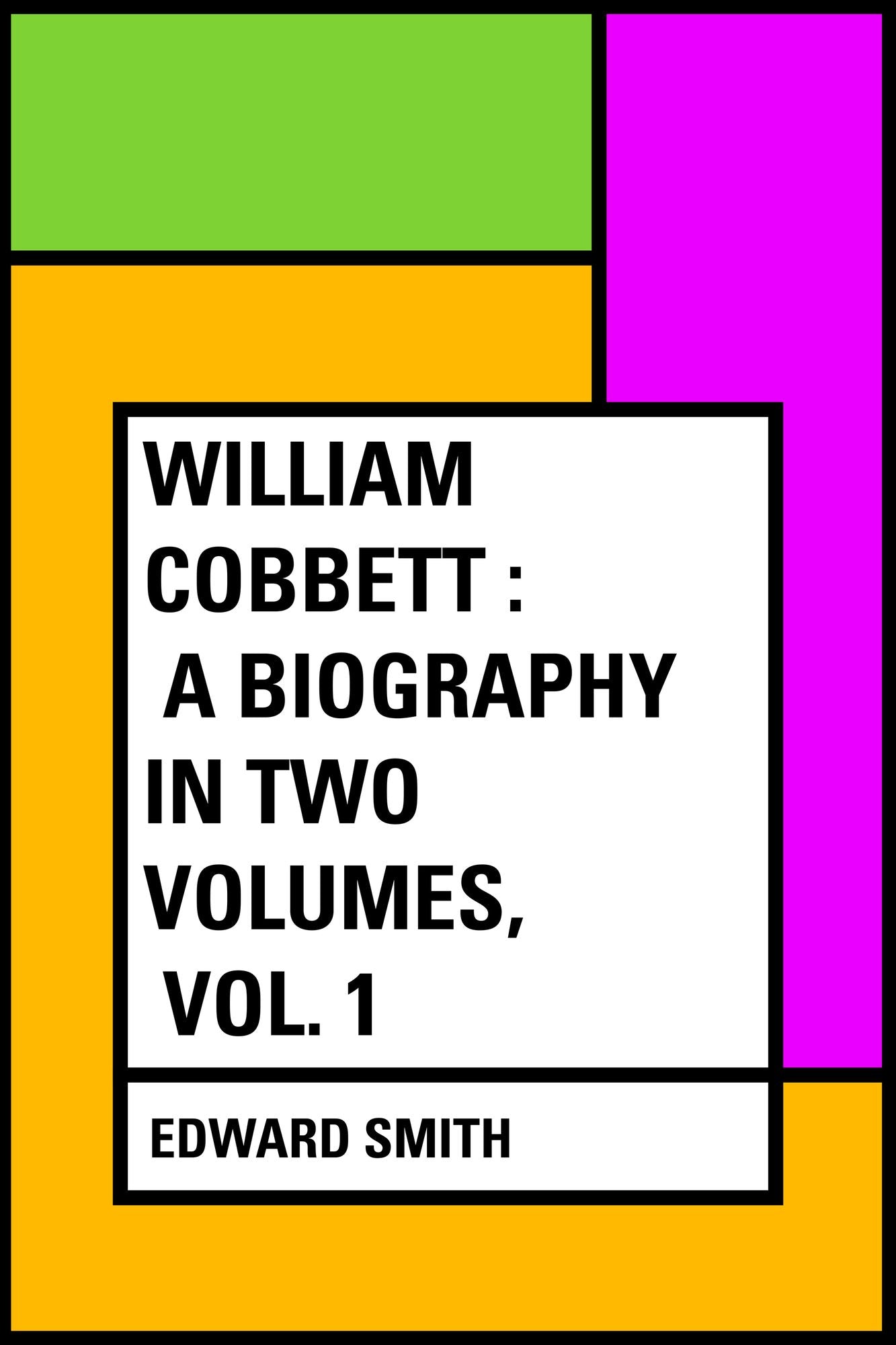 William Cobbett : A Biography in Two Volumes, Vol. 1