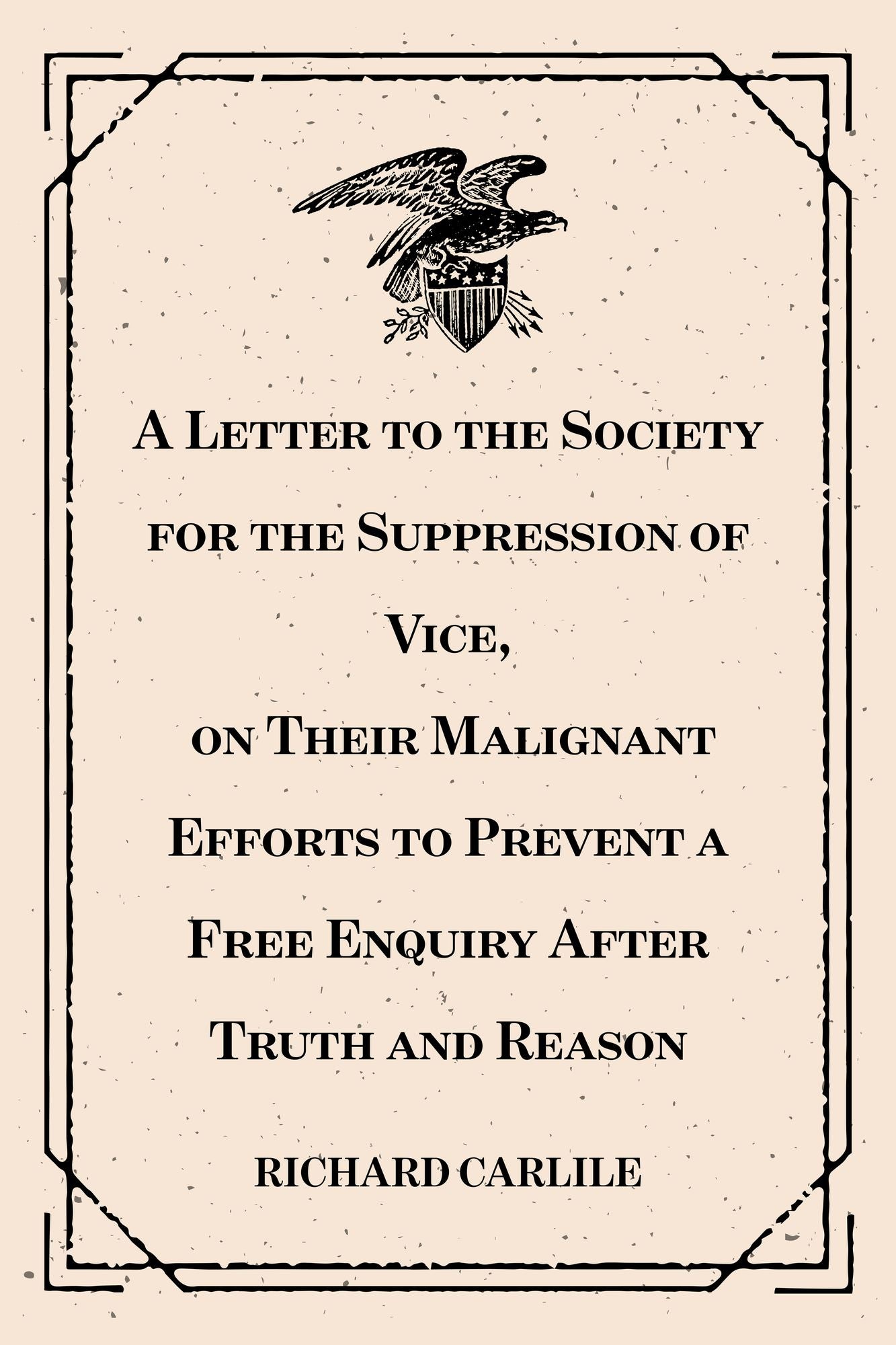 A Letter to the Society for the Suppression of Vice, on Their Malignant Efforts to Prevent a Free Enquiry After Truth and Reason