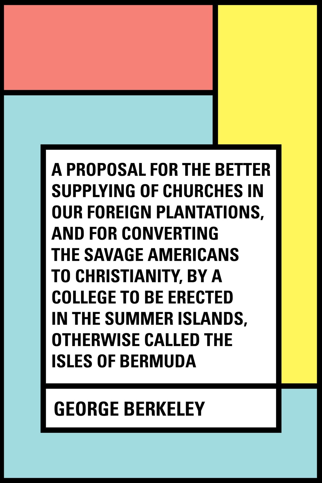 A Proposal for the Better Supplying of Churches in Our Foreign Plantations, and for Converting the Savage Americans to Christianity, By a College to Be Erected in the Summer Islands, Otherwise Called the Isles of Bermuda