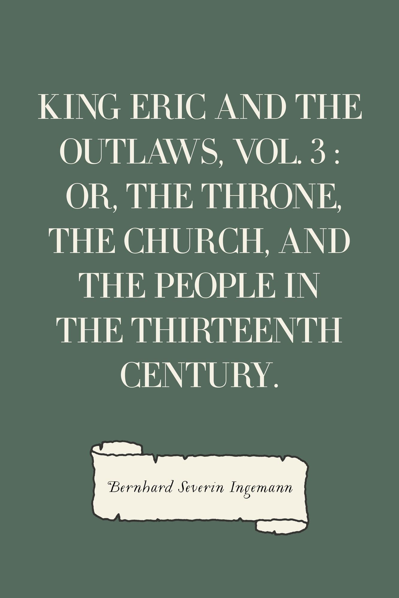 King Eric and the Outlaws, Vol. 3 : or, the Throne, the Church, and the People in the Thirteenth Century.