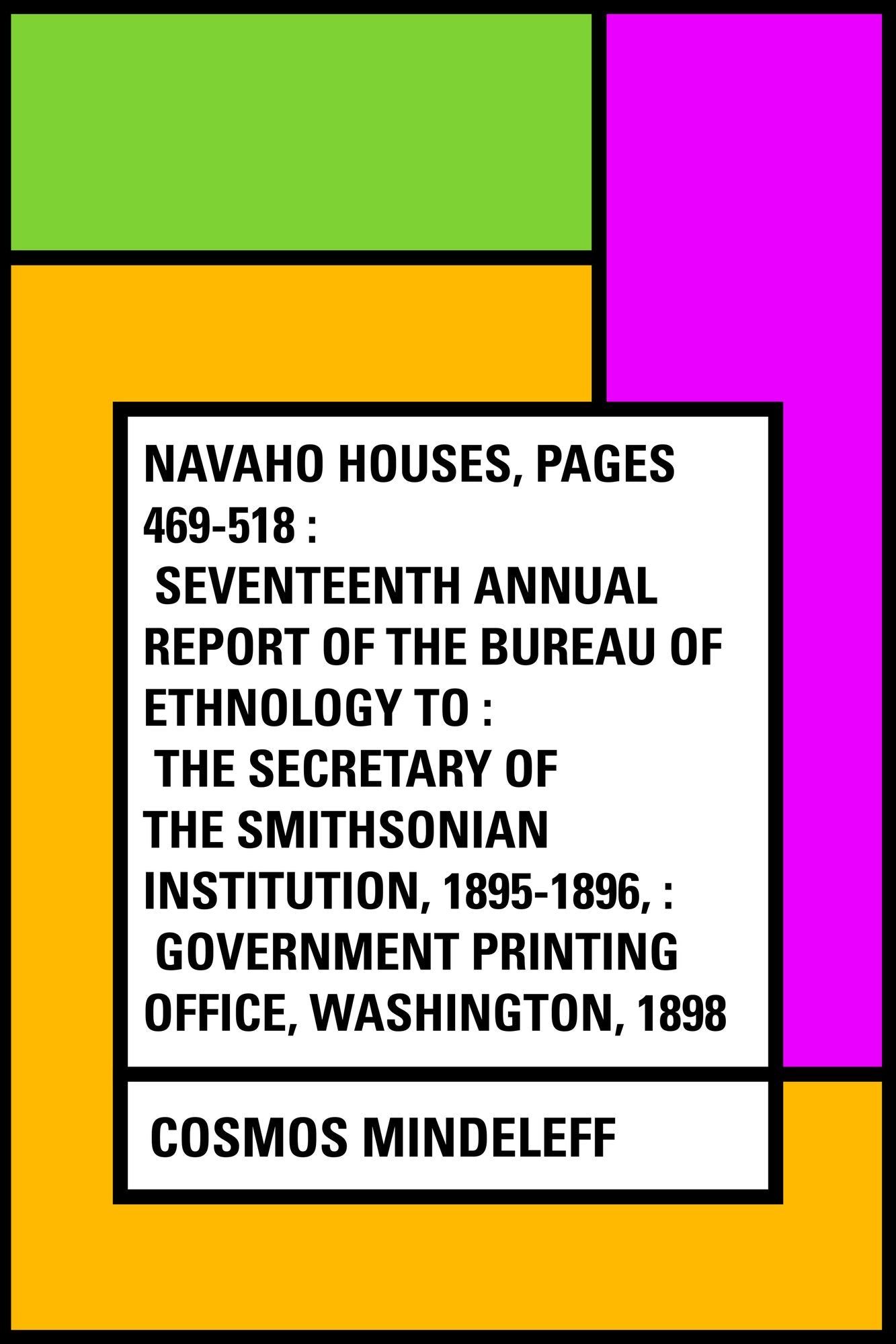 Navaho Houses, pages 469-518 : Seventeenth Annual Report of the Bureau of Ethnology to : the Secretary of the Smithsonian Institution, 1895-1896, : Government Printing Office, Washington, 1898