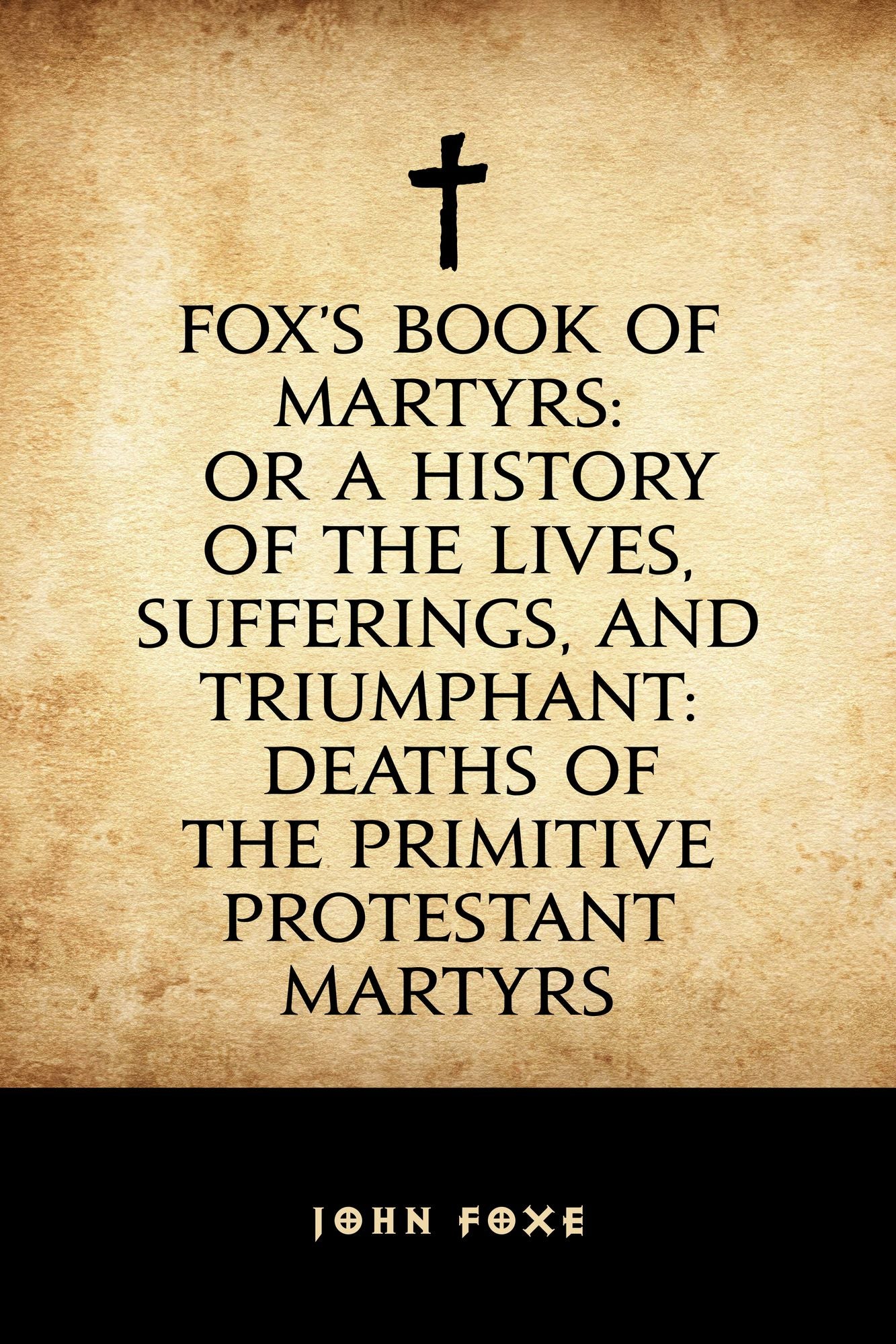 Fox's Book of Martyrs: Or A History of the Lives, Sufferings, and Triumphant: Deaths of the Primitive Protestant Martyrs