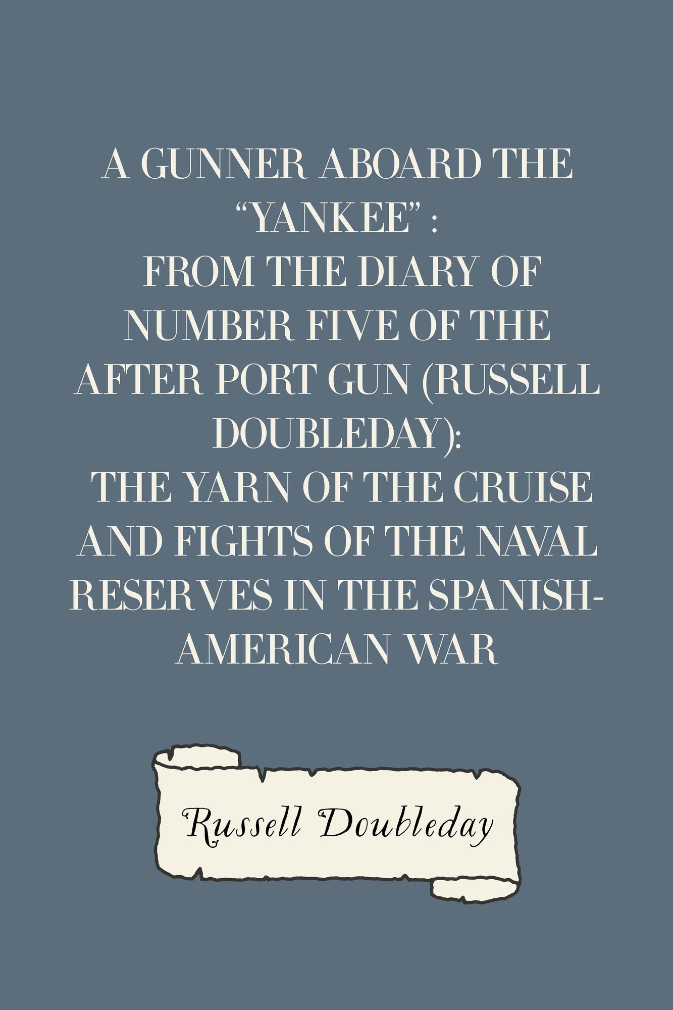 A Gunner Aboard the "Yankee" : From the Diary of Number Five of the After Port Gun (Russell Doubleday): The Yarn of the Cruise and Fights of the Naval Reserves in the Spanish-American War