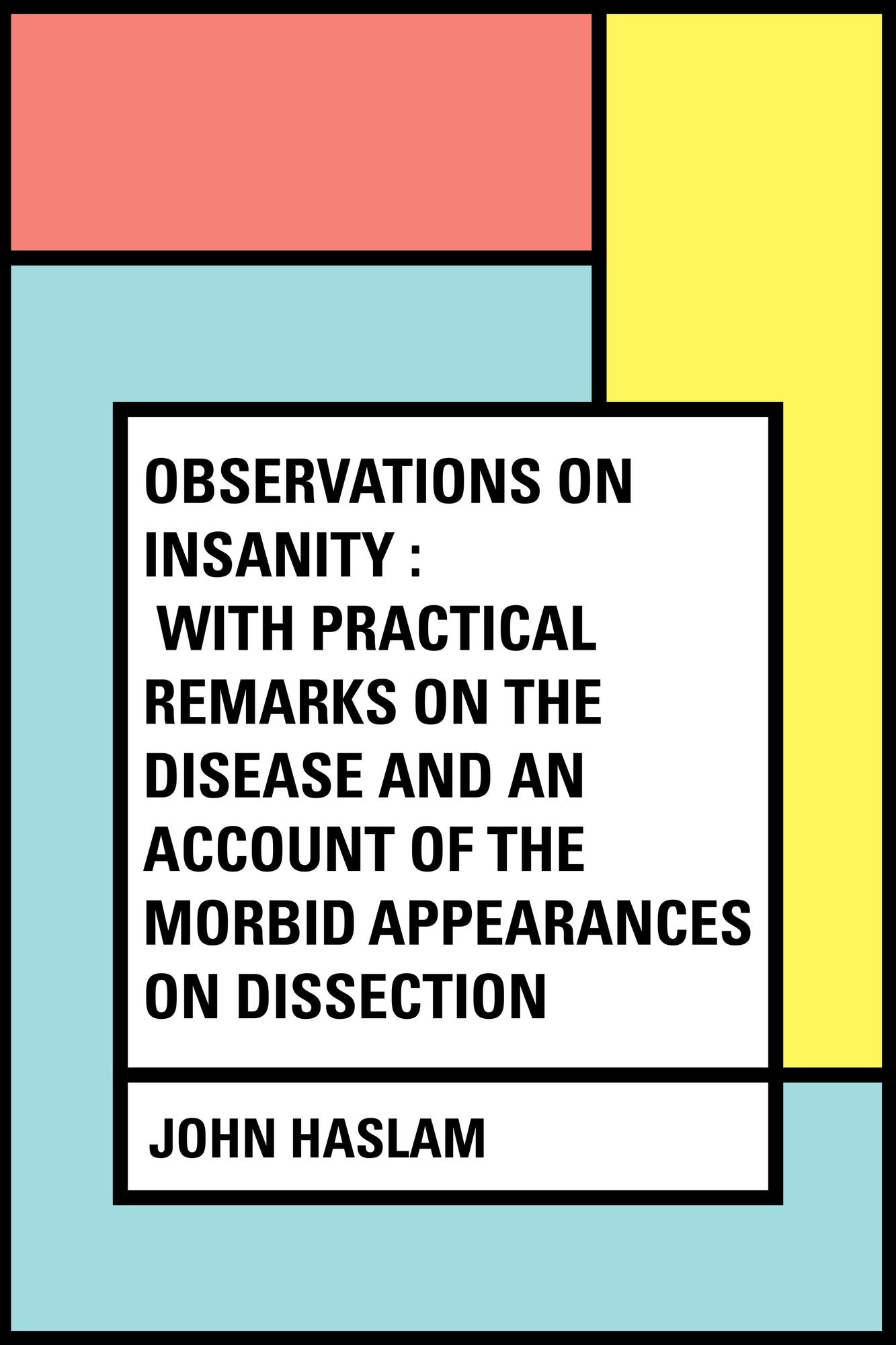 Observations on Insanity : With Practical Remarks on the Disease and an Account of the Morbid Appearances on Dissection