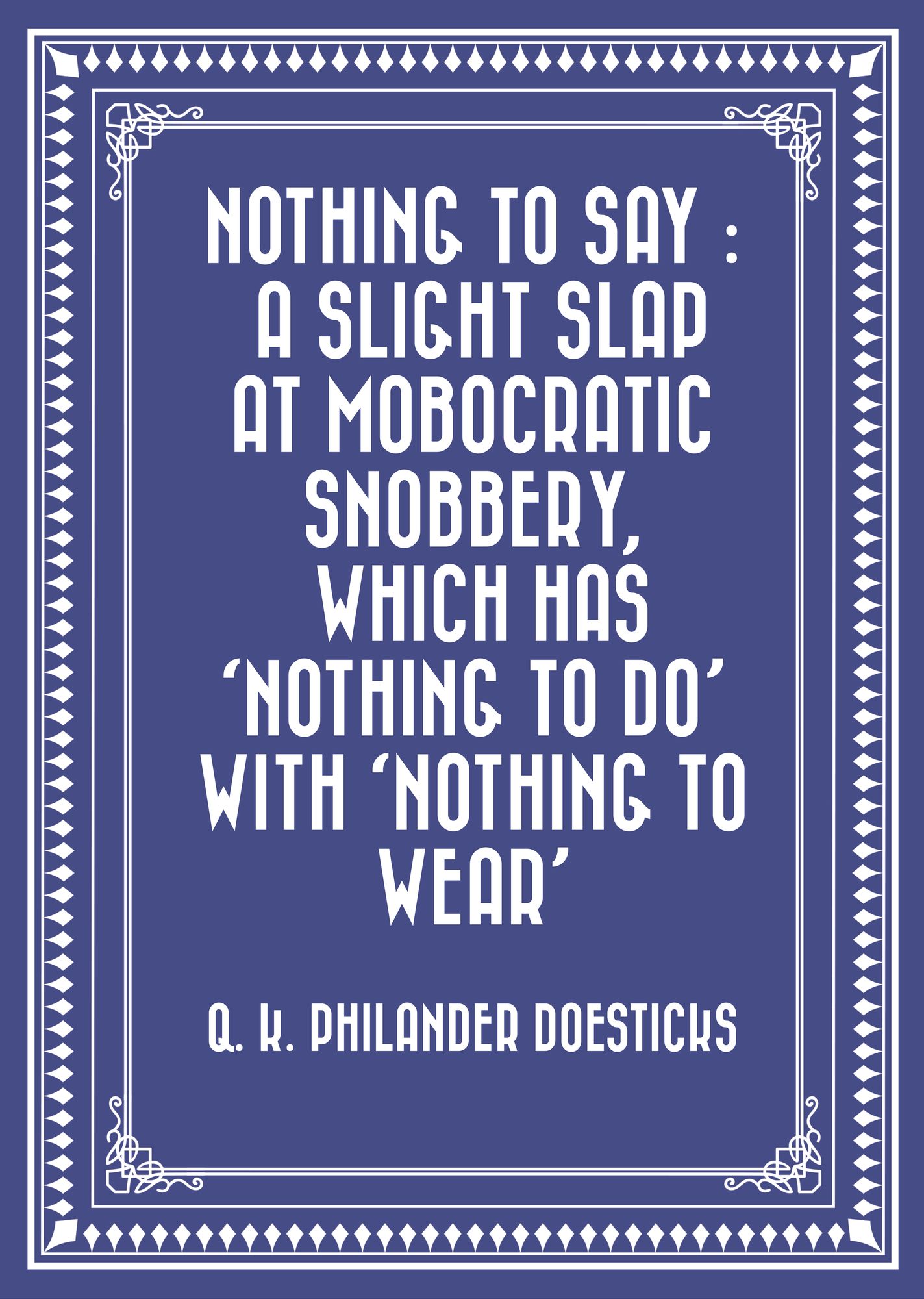 Nothing to Say : A Slight Slap at Mobocratic Snobbery, Which Has 'Nothing to Do' with 'Nothing to Wear'