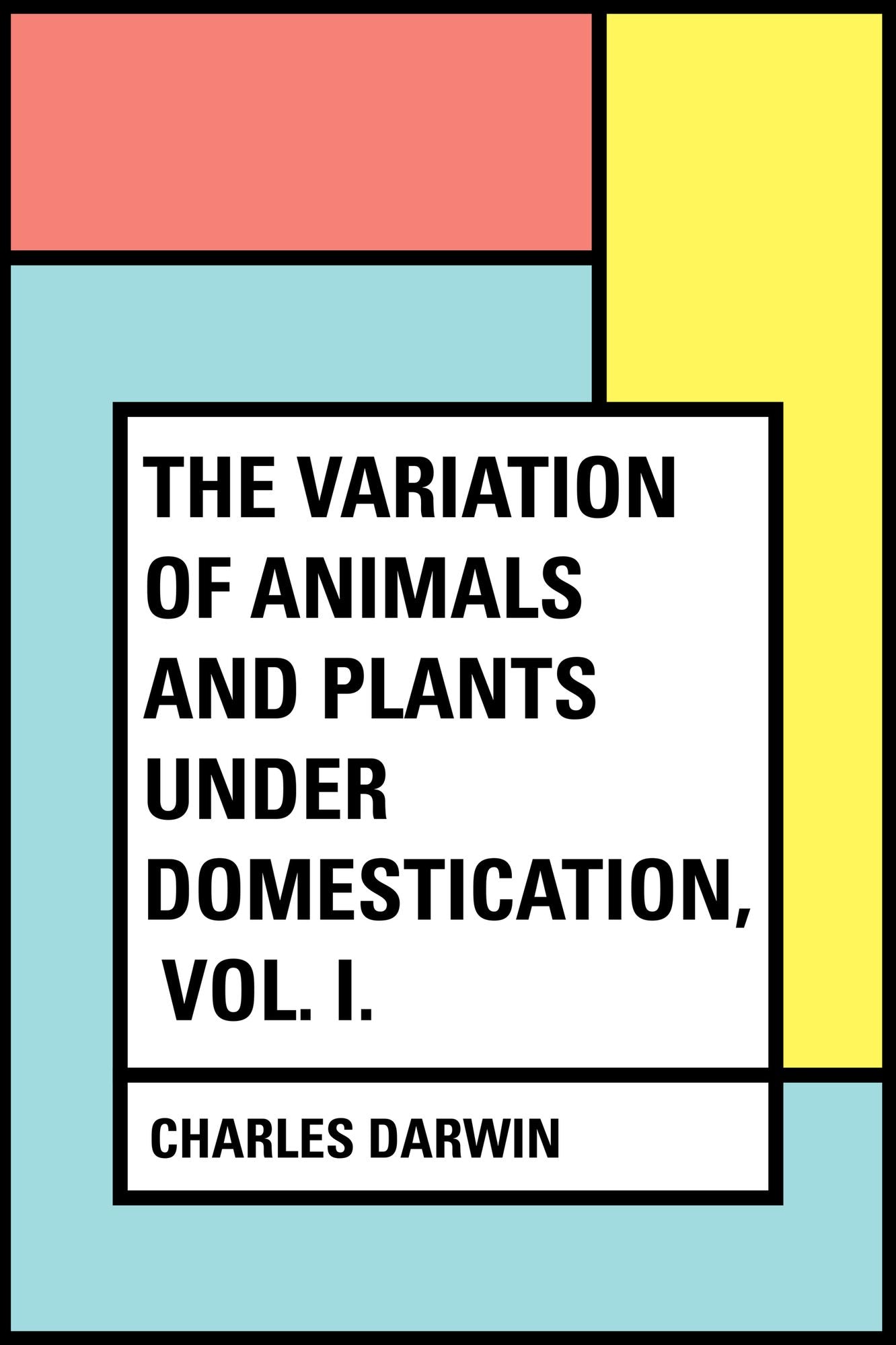 The Variation of Animals and Plants Under Domestication, Vol. I.
