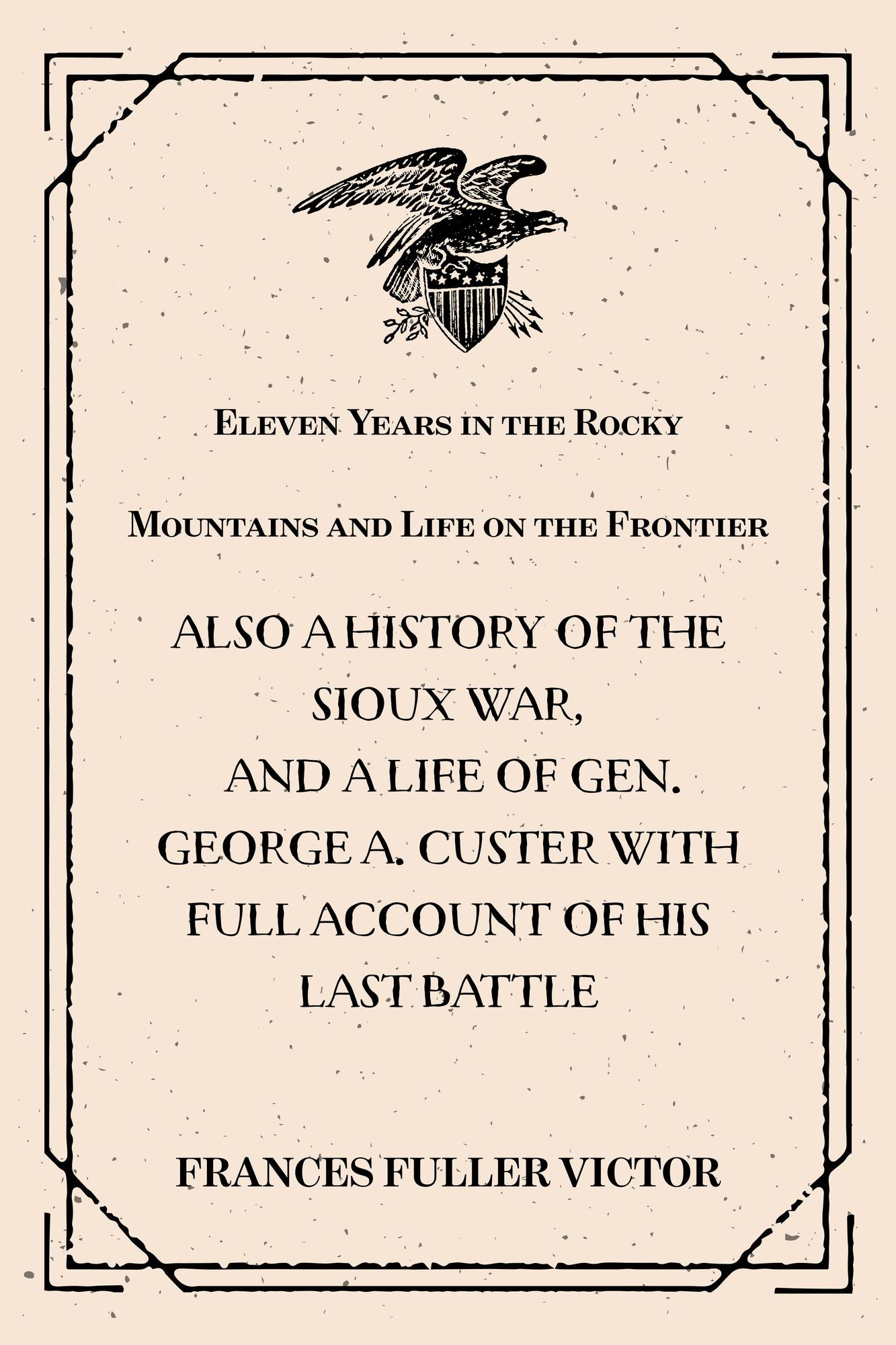 Eleven Years in the Rocky Mountains and Life on the Frontier: Also a History of the Sioux War, and a Life of Gen. George A. Custer with Full Account of His Last Battle