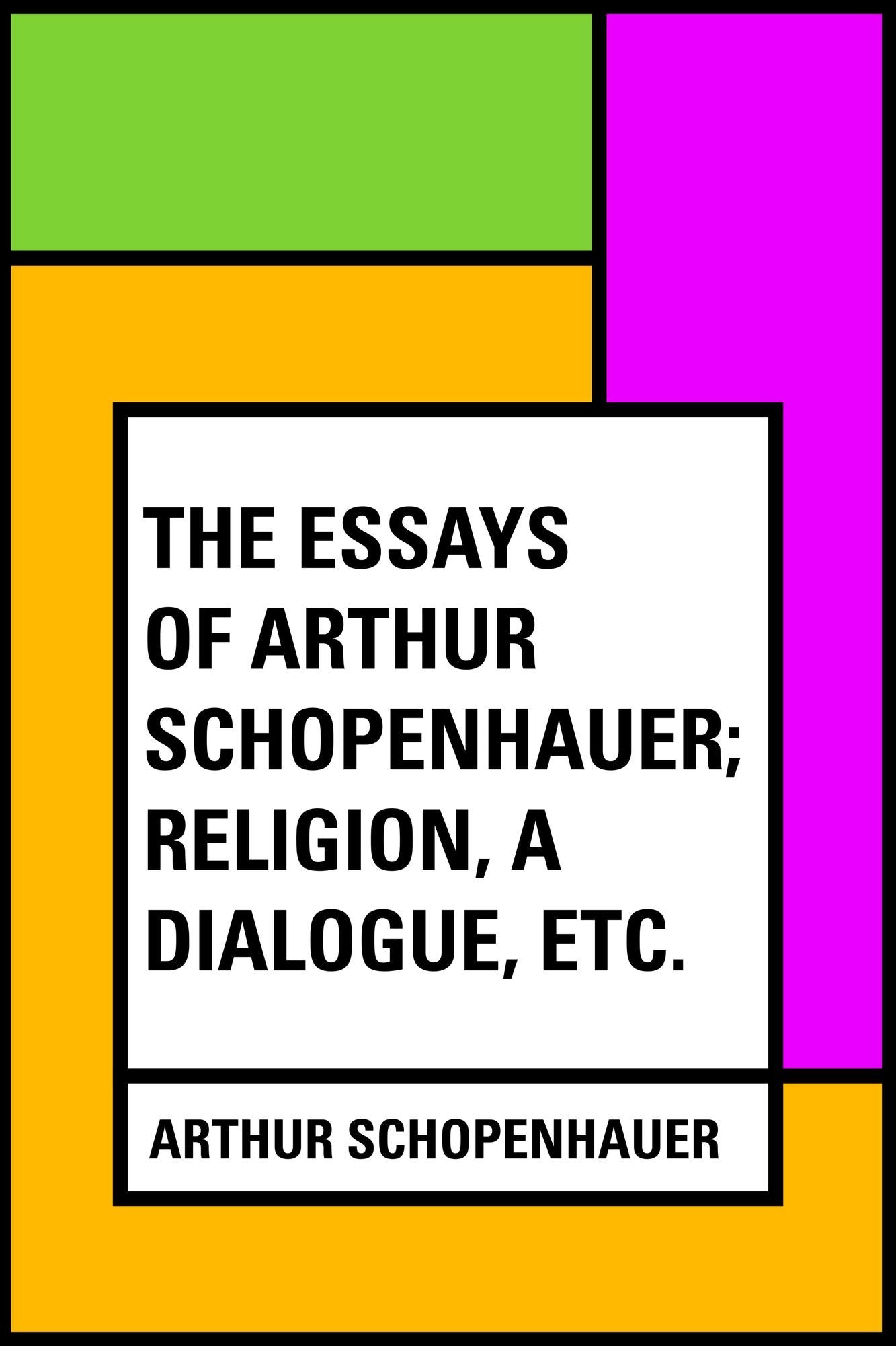 The Essays of Arthur Schopenhauer; Religion, a Dialogue, Etc.