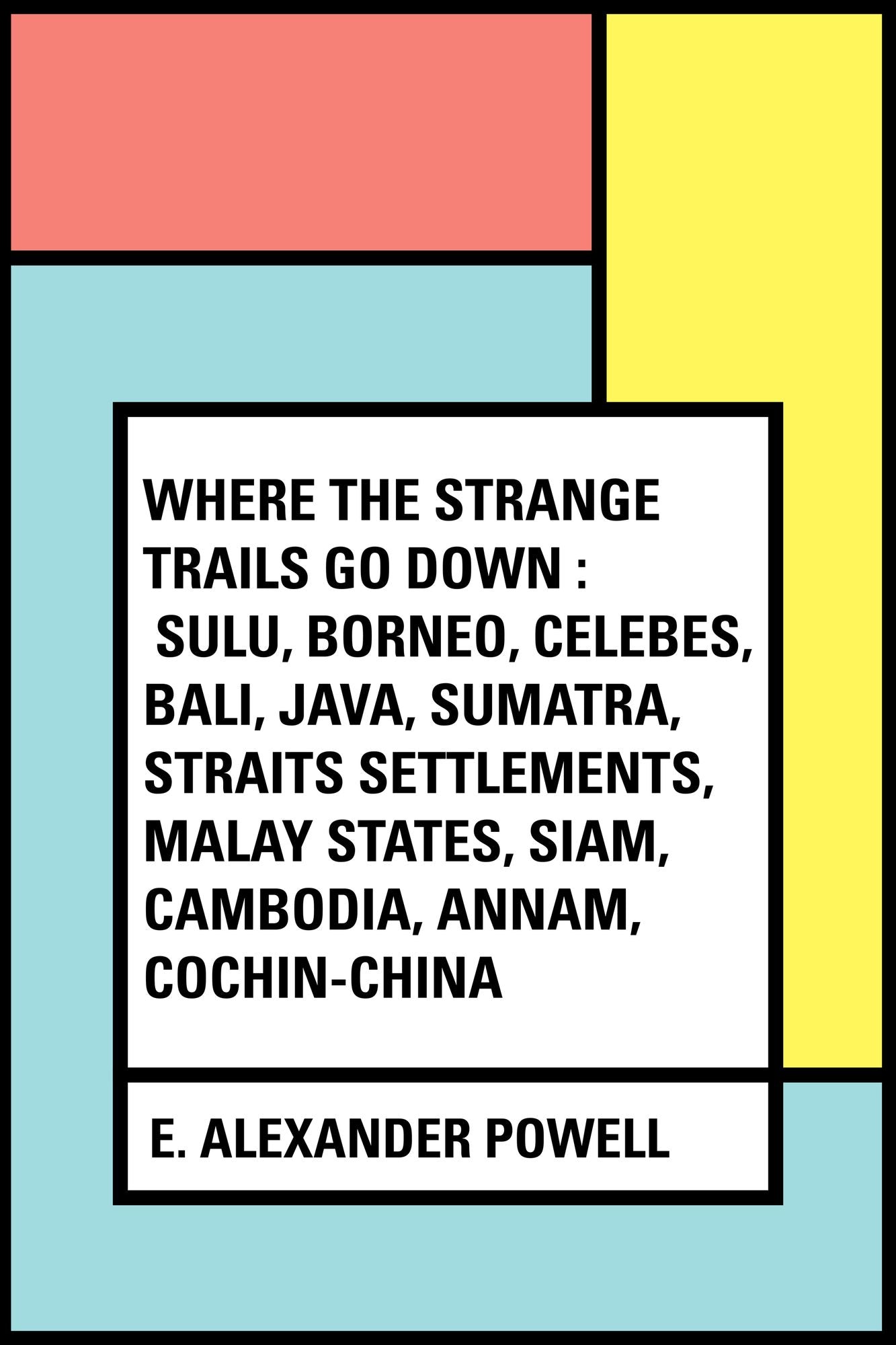 Where the Strange Trails Go Down : Sulu, Borneo, Celebes, Bali, Java, Sumatra, Straits Settlements, Malay States, Siam, Cambodia, Annam, Cochin-China