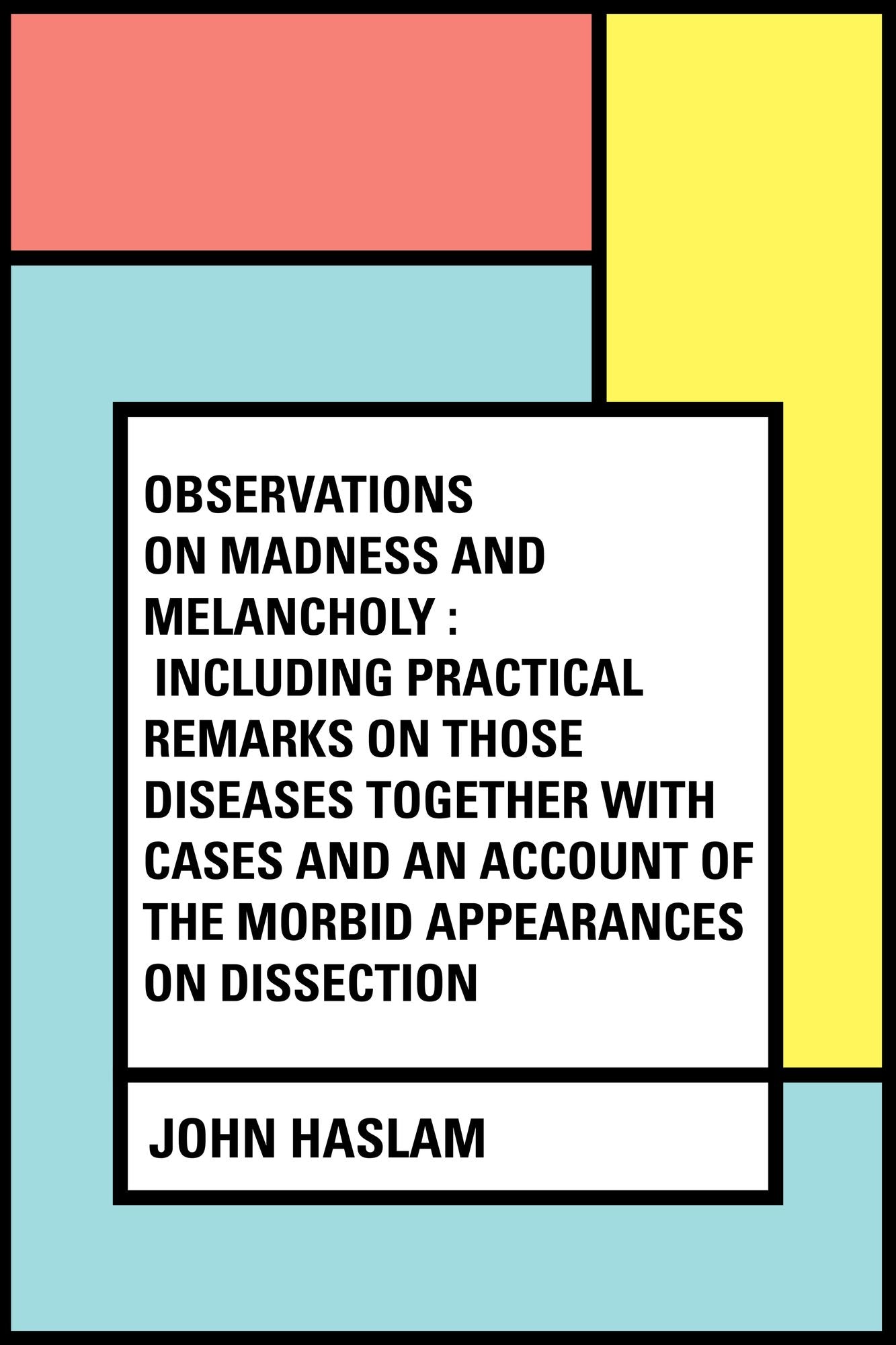 Observations on Madness and Melancholy : Including Practical Remarks on those Diseases together with Cases and an Account of the Morbid Appearances on Dissection