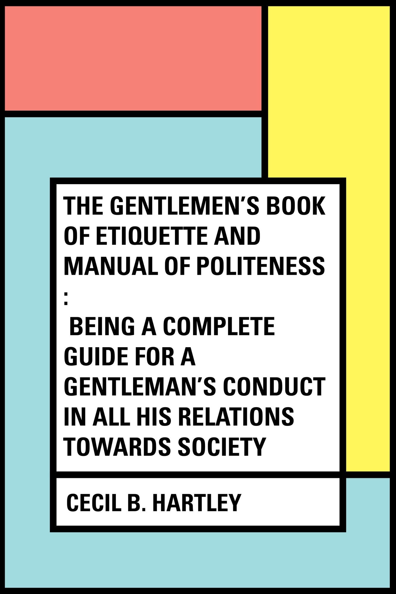 The Gentlemen's Book of Etiquette and Manual of Politeness : Being a Complete Guide for a Gentleman's Conduct in All His Relations Towards Society