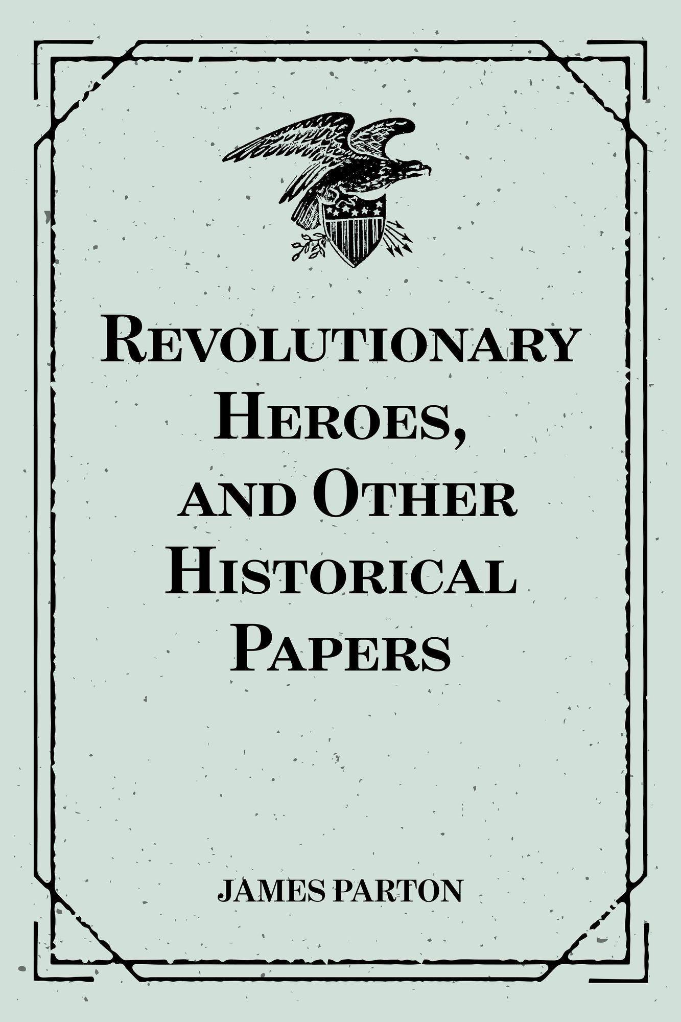 Revolutionary Heroes, and Other Historical Papers