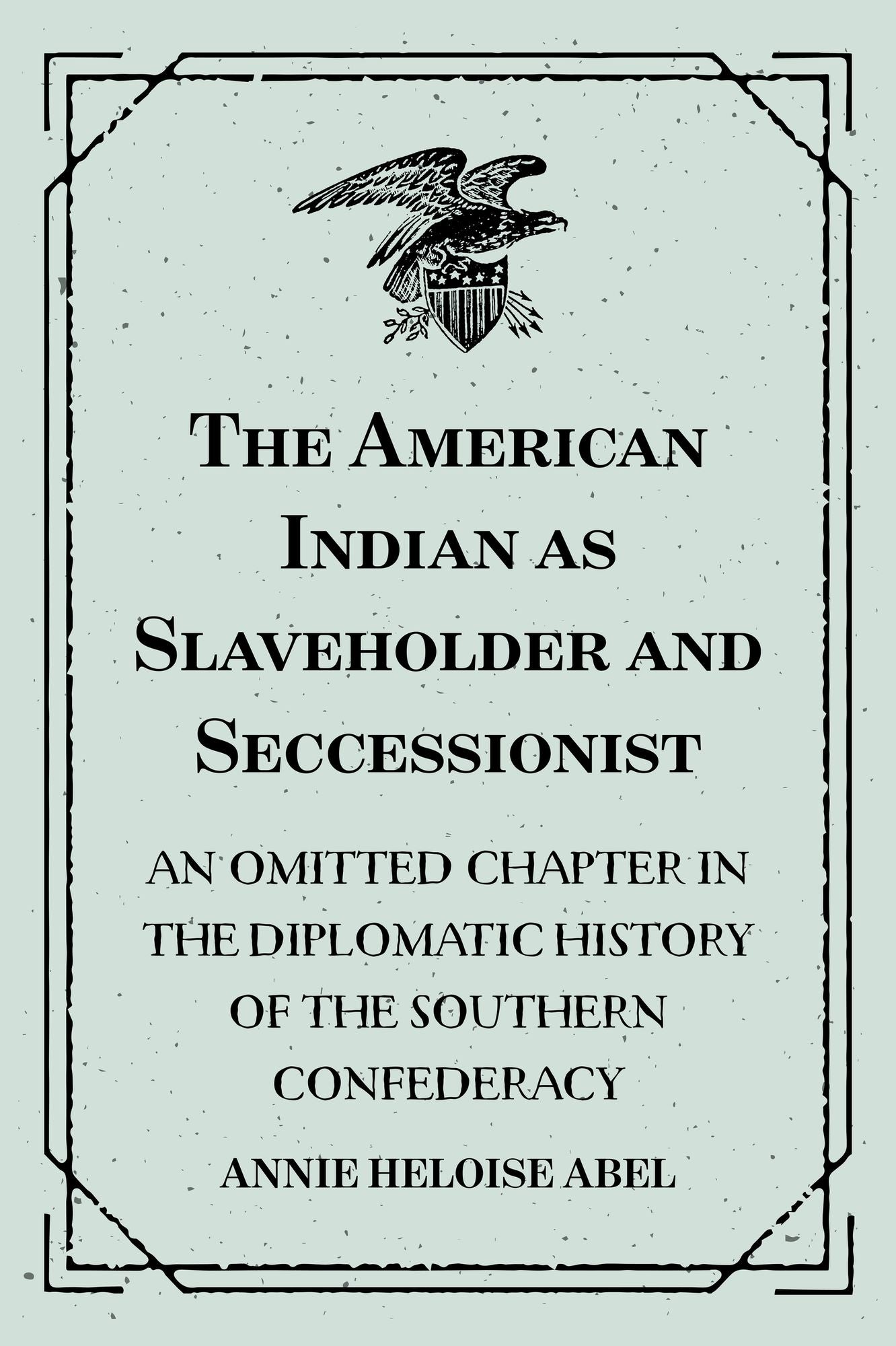 The American Indian as Slaveholder and Seccessionist: An Omitted Chapter in the Diplomatic History of the Southern Confederacy