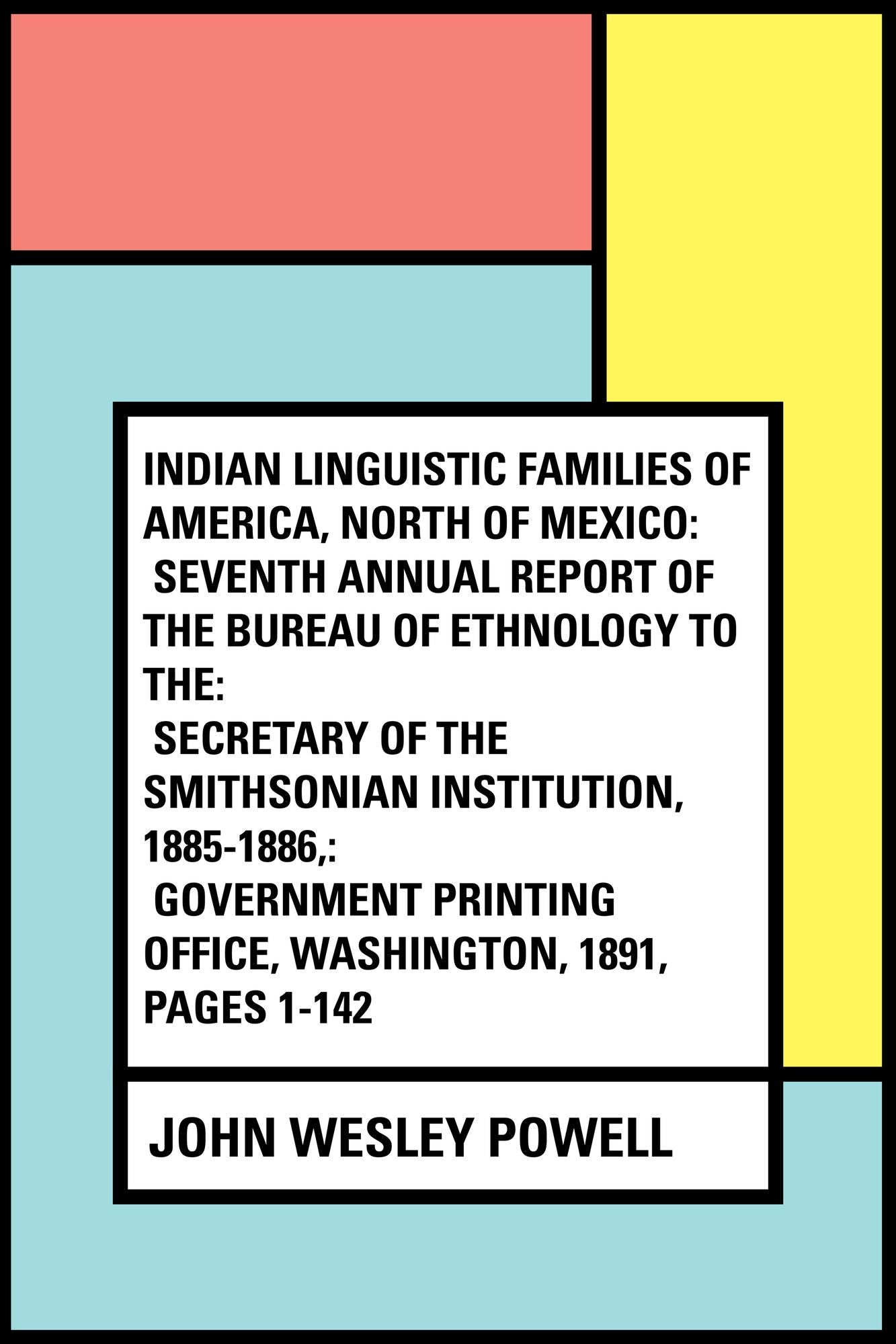 Indian Linguistic Families Of America, North Of Mexico: Seventh Annual Report of the Bureau of Ethnology to the: Secretary of the Smithsonian Institution, 1885-1886,: Government Printing Office, Washington, 1891, pages 1-142