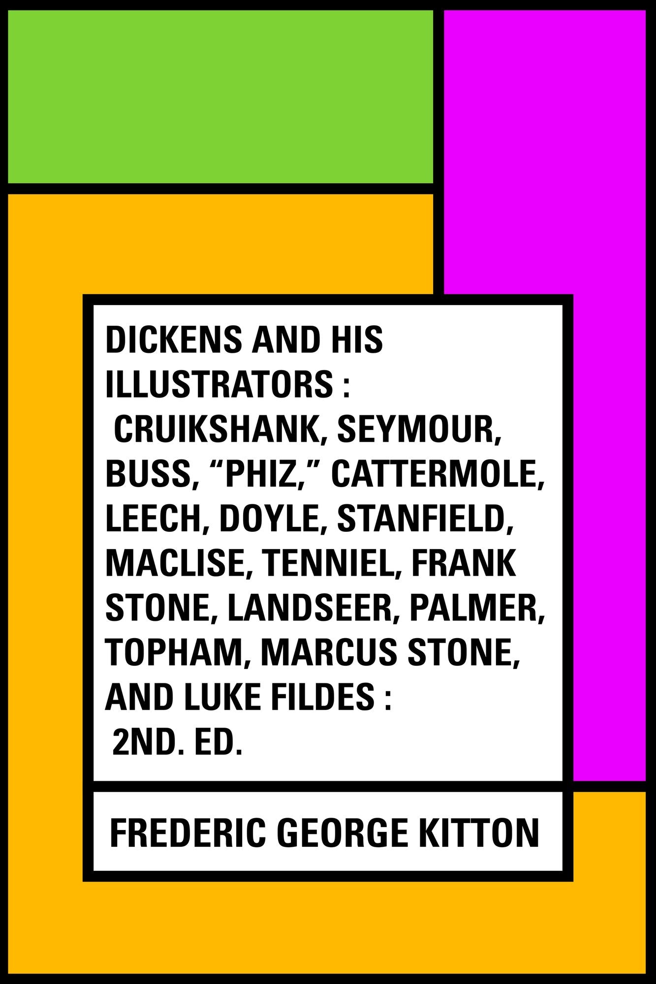 Dickens and His Illustrators : Cruikshank, Seymour, Buss, "Phiz," Cattermole, Leech, Doyle, Stanfield, Maclise, Tenniel, Frank Stone, Landseer, Palmer, Topham, Marcus Stone, and Luke Fildes : 2nd. Ed.