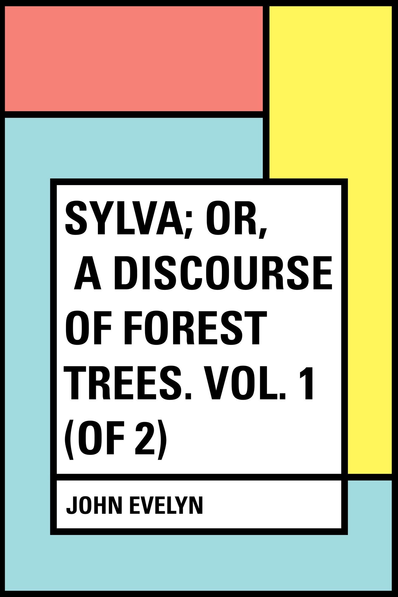 Sylva; Or, A Discourse of Forest Trees. Vol. 1 (of 2)