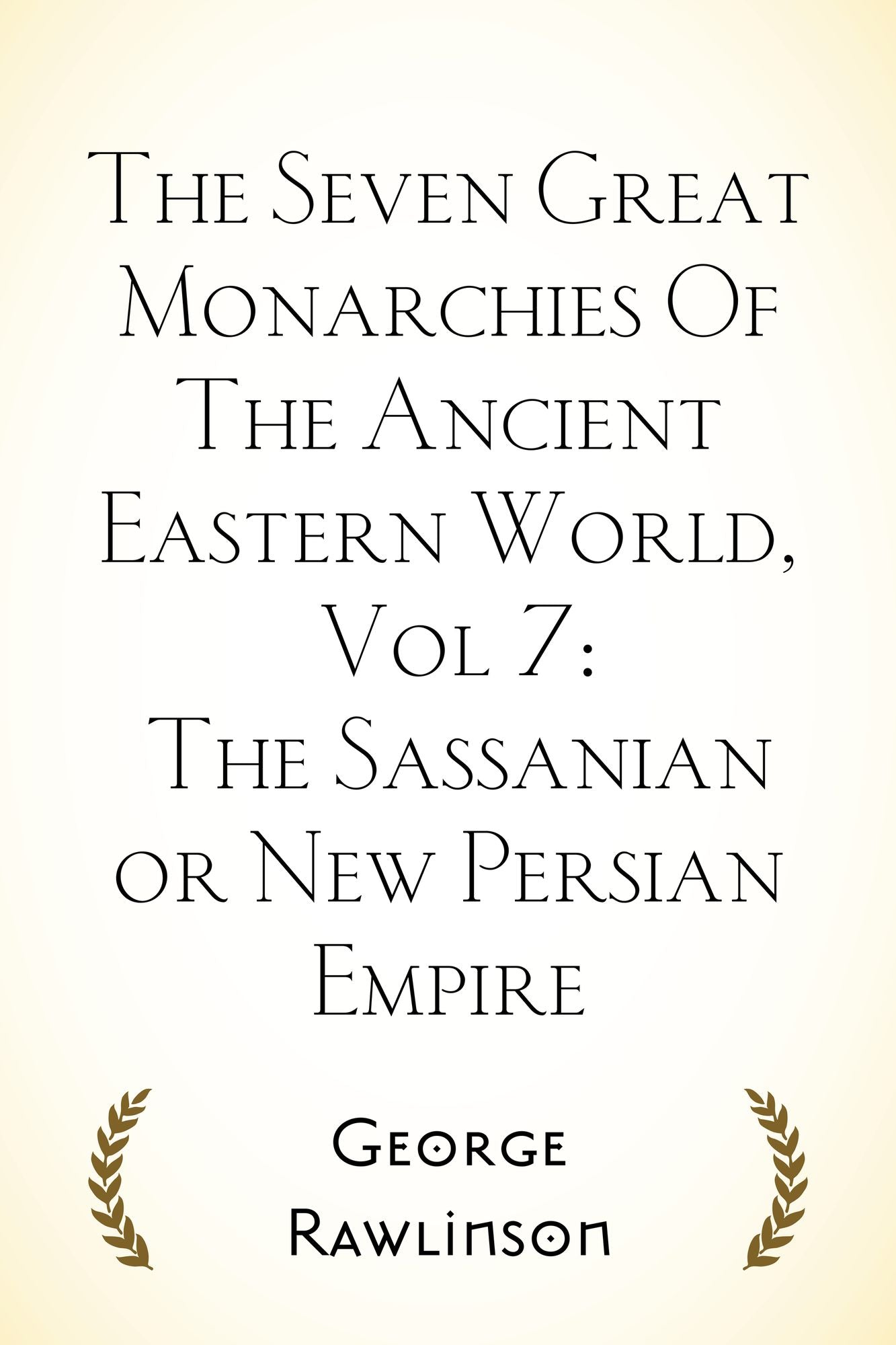 The Seven Great Monarchies Of The Ancient Eastern World, Vol 7: The Sassanian or New Persian Empire