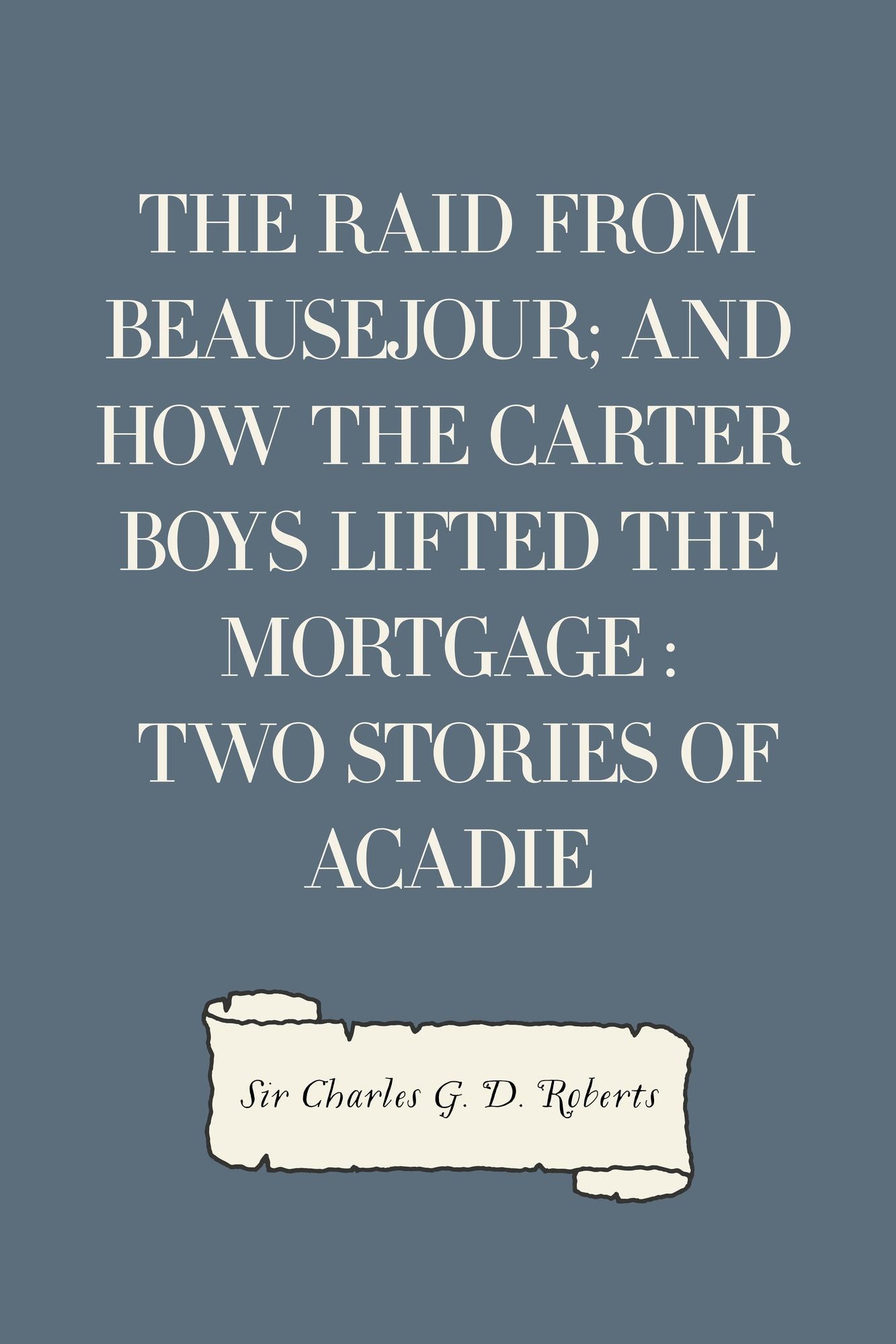 The Raid from Beausejour; and How the Carter Boys Lifted the Mortgage : Two Stories of Acadie