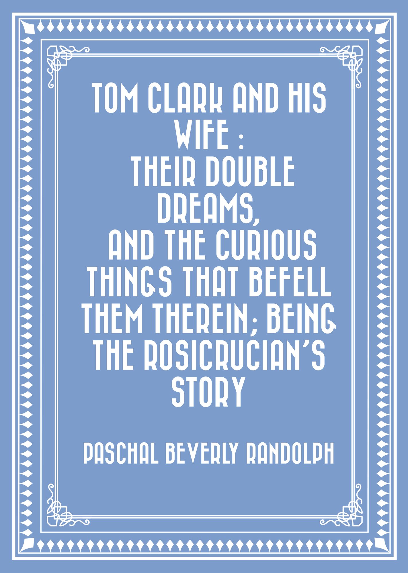 Tom Clark and His Wife : Their Double Dreams, And the Curious Things that Befell Them Therein; Being the Rosicrucian's Story