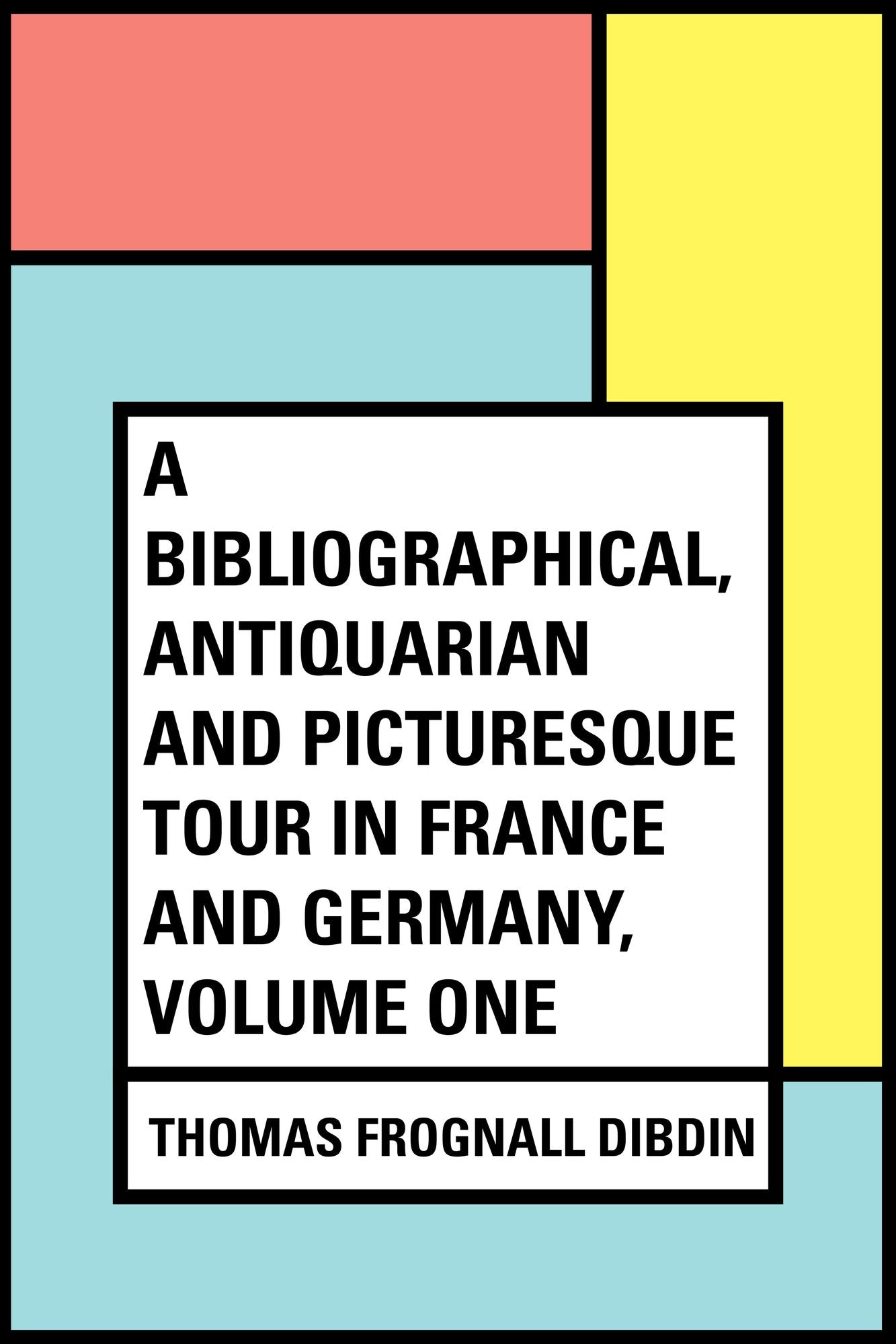 A Bibliographical, Antiquarian and Picturesque Tour in France and Germany, Volume One