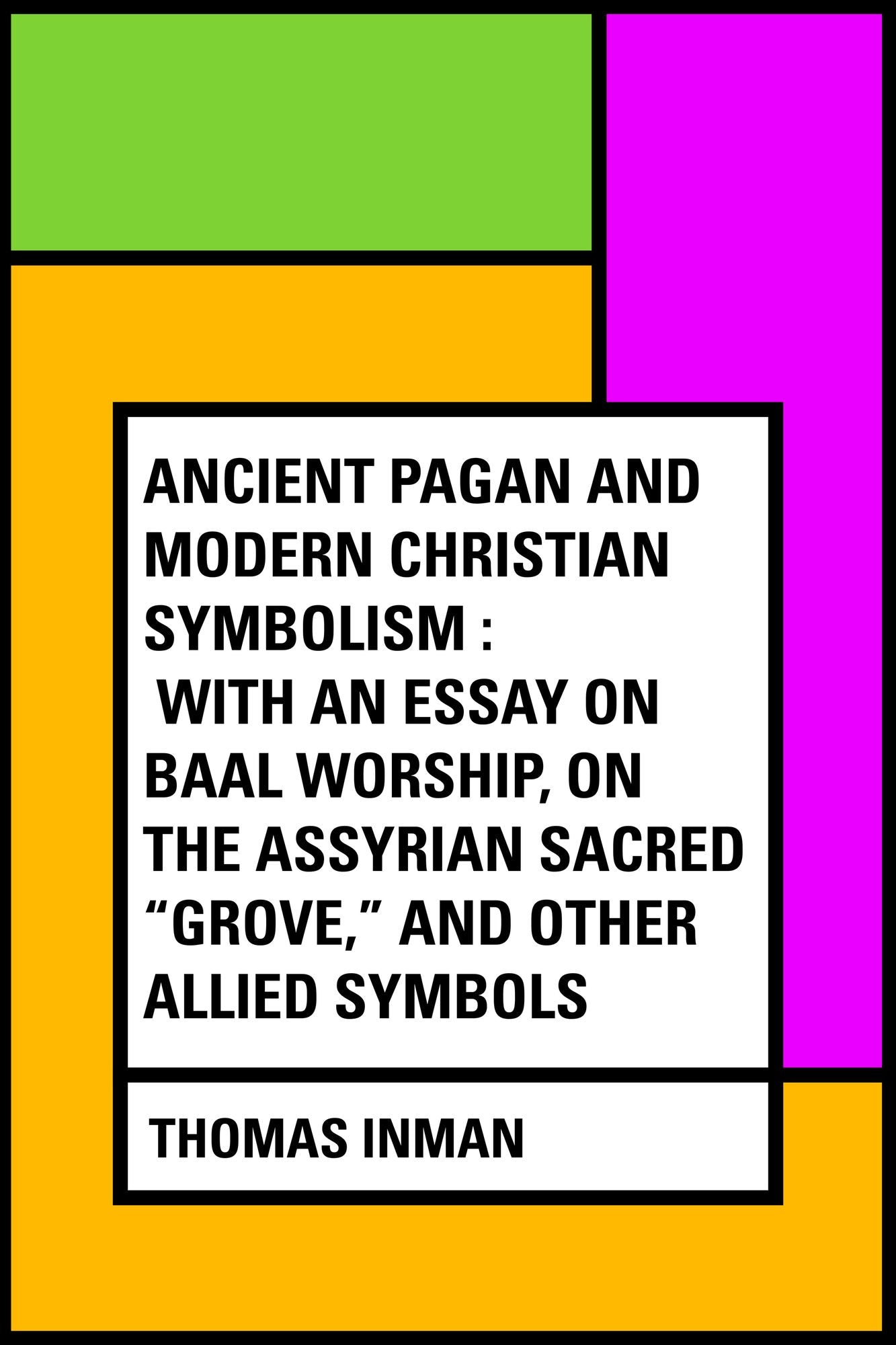 Ancient Pagan and Modern Christian Symbolism : With an Essay on Baal Worship, on the Assyrian Sacred "Grove," and Other Allied Symbols
