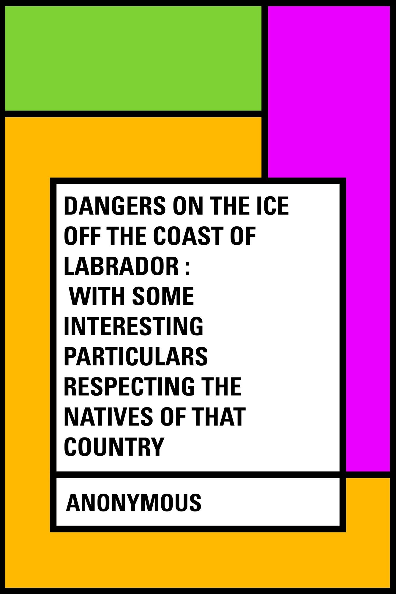 Dangers on the Ice Off the Coast of Labrador : With Some Interesting Particulars Respecting the Natives of that Country