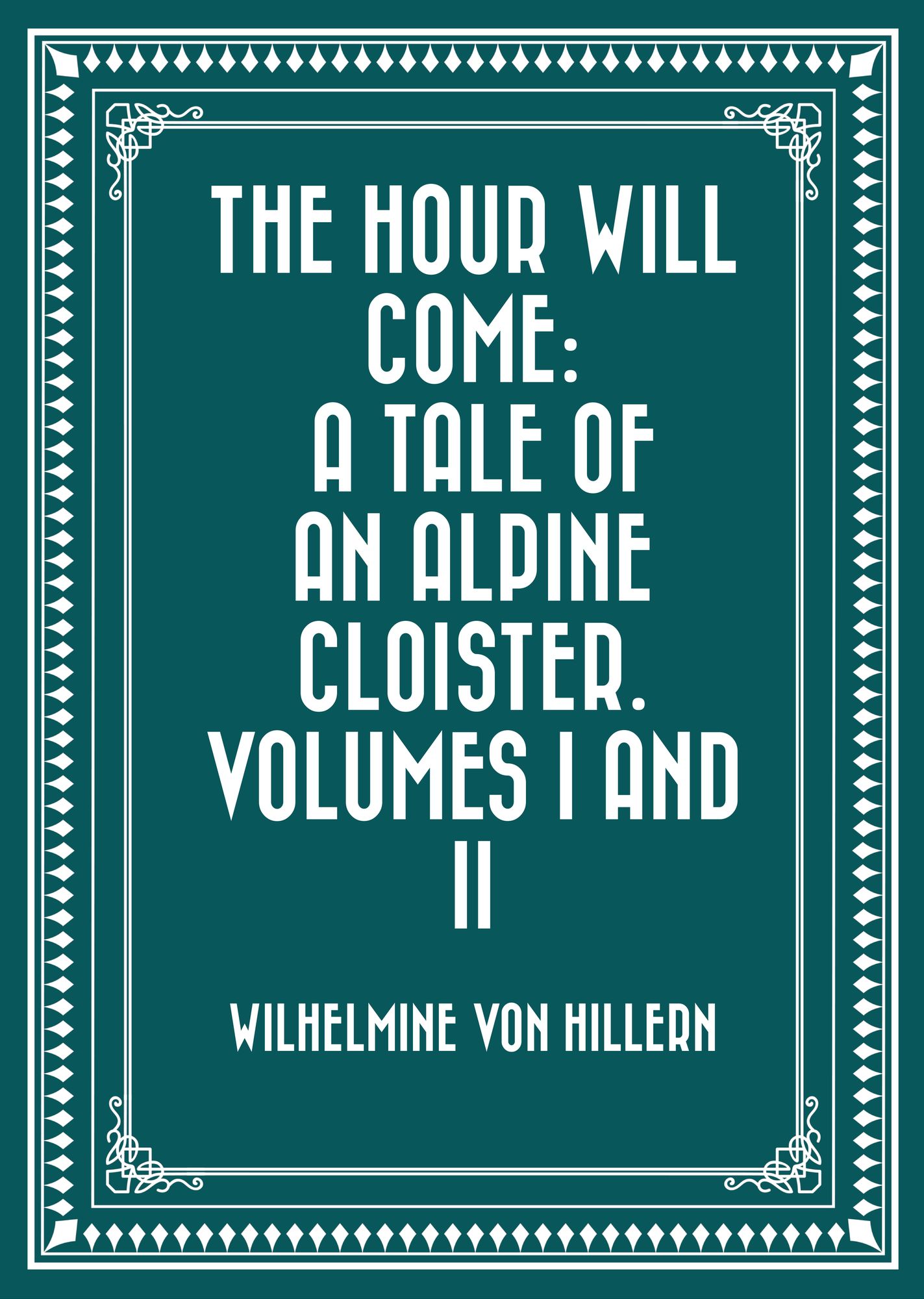 The Hour Will Come: A Tale of an Alpine Cloister. Volumes I and II