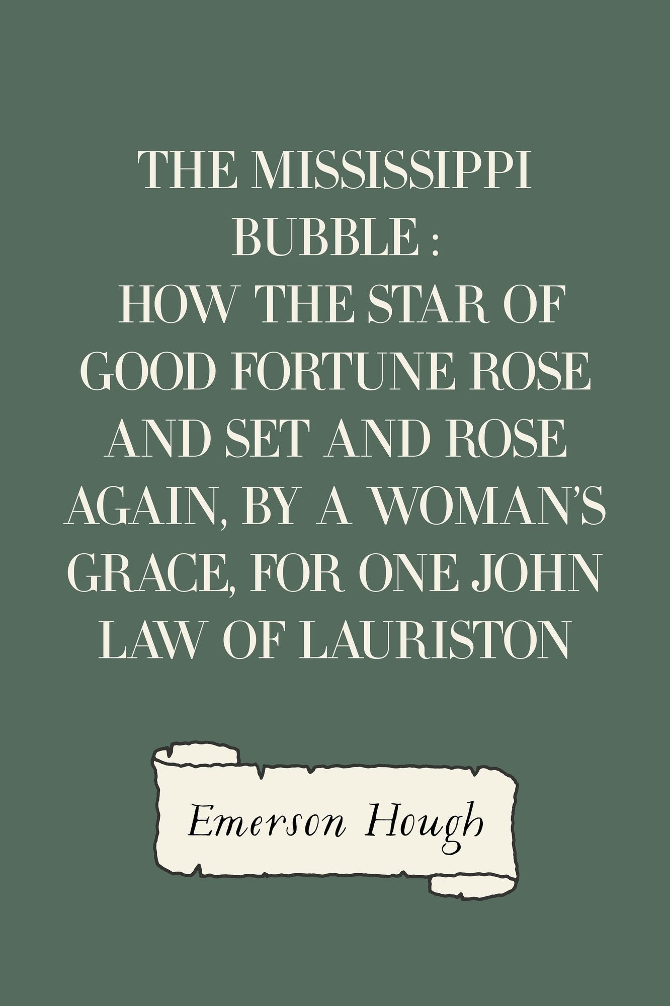 The Mississippi Bubble : How the Star of Good Fortune Rose and Set and Rose Again, by a Woman's Grace, for One John Law of Lauriston