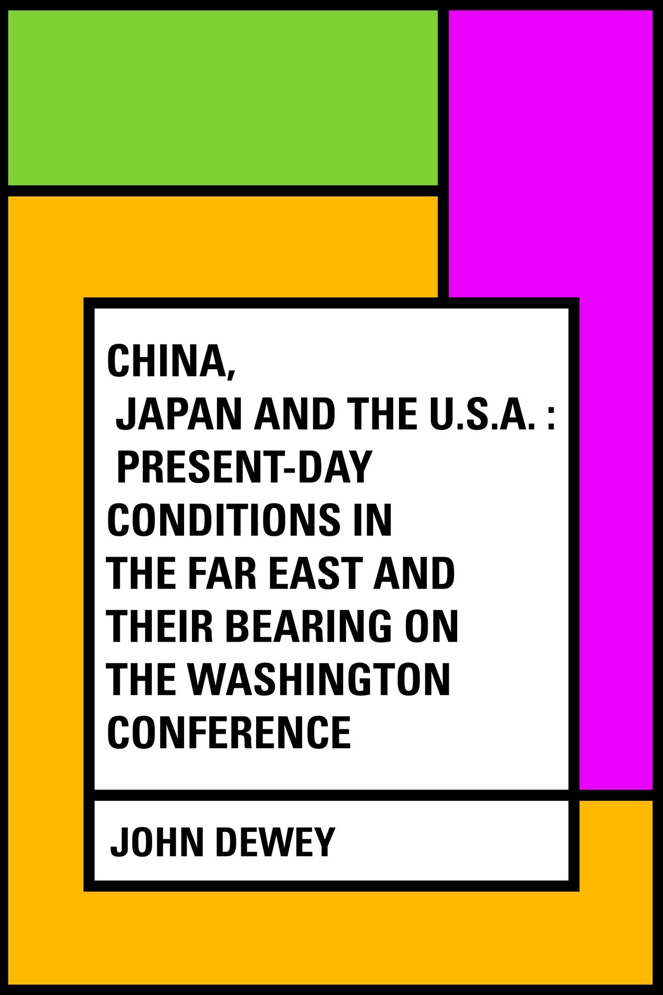 China, Japan and the U.S.A. : Present-Day Conditions in the Far East and Their Bearing on the Washington Conference