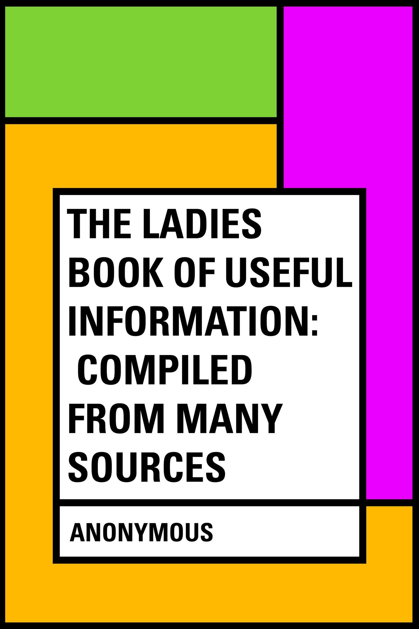 The Ladies Book of Useful Information: Compiled from many sources