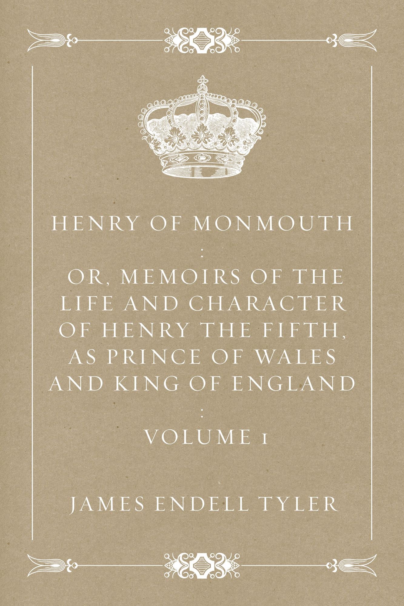 Henry of Monmouth : Or, Memoirs of the Life and Character of Henry the Fifth, as Prince of Wales and King of England : Volume 1