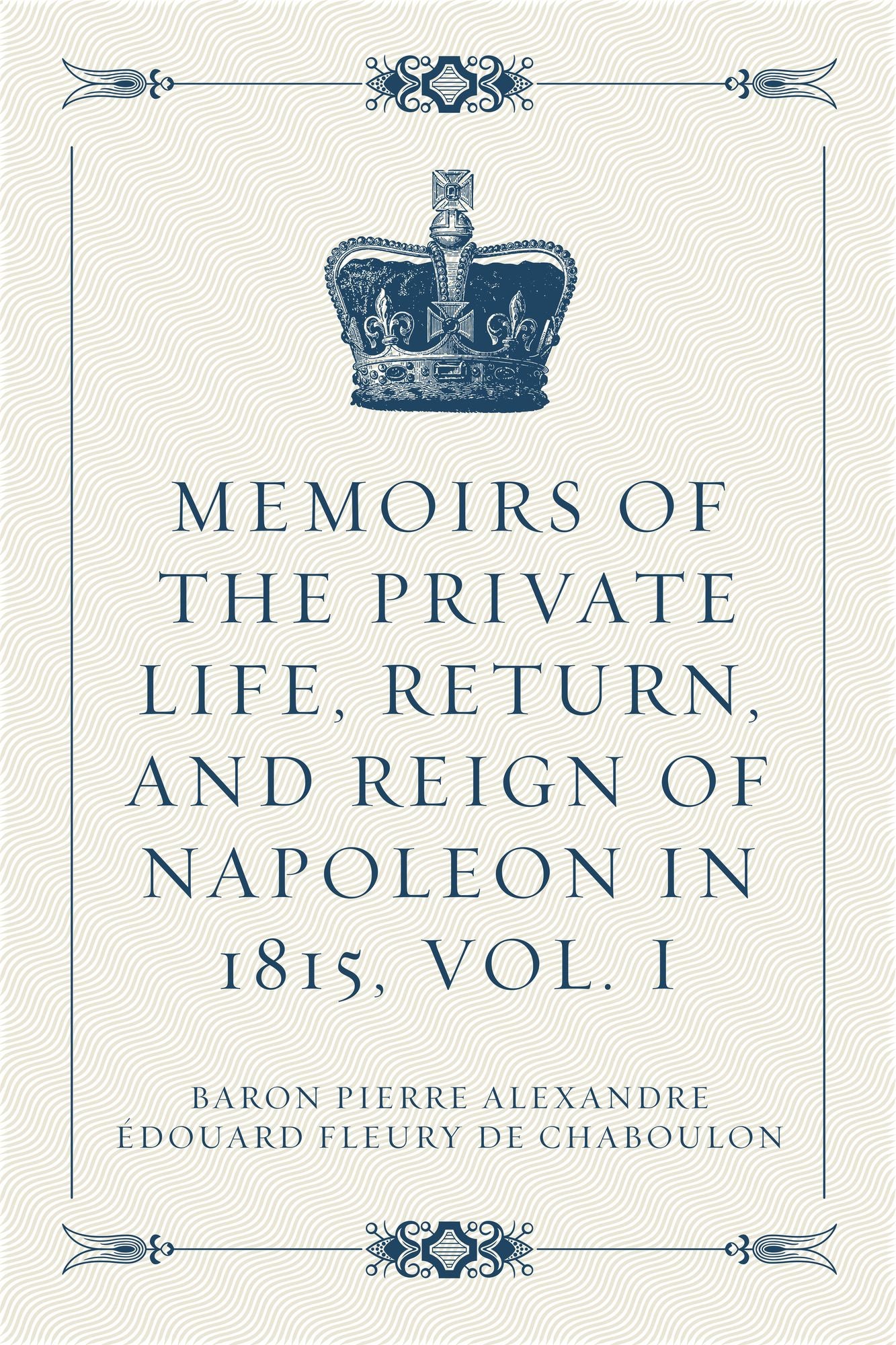 Memoirs of the Private Life, Return, and Reign of Napoleon in 1815, Vol. I