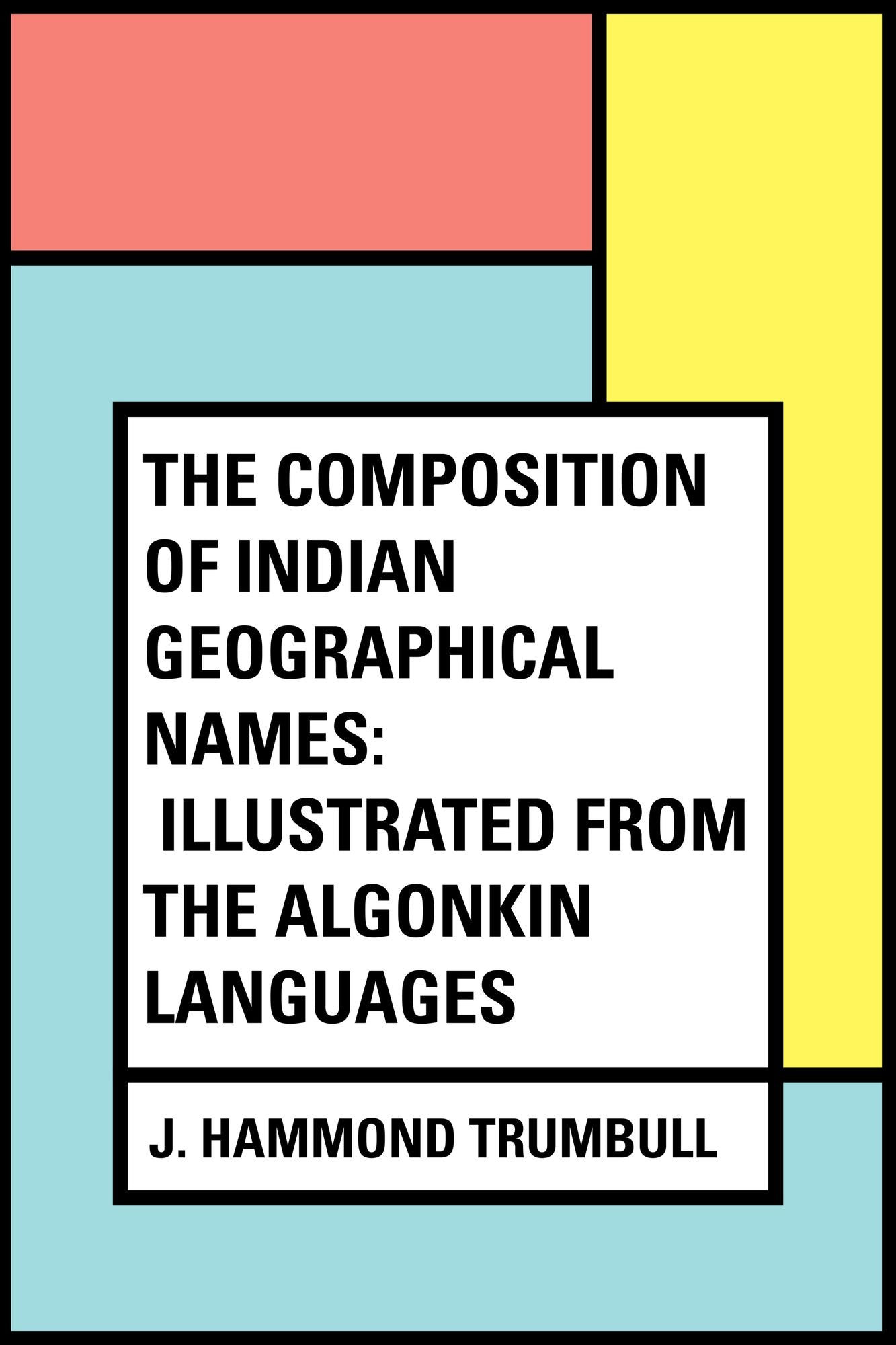 The Composition of Indian Geographical Names: Illustrated from the Algonkin Languages