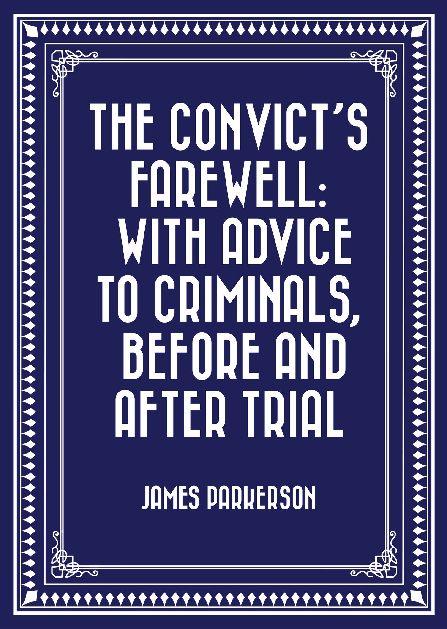 The Convict's Farewell: with Advice to Criminals, before and after Trial