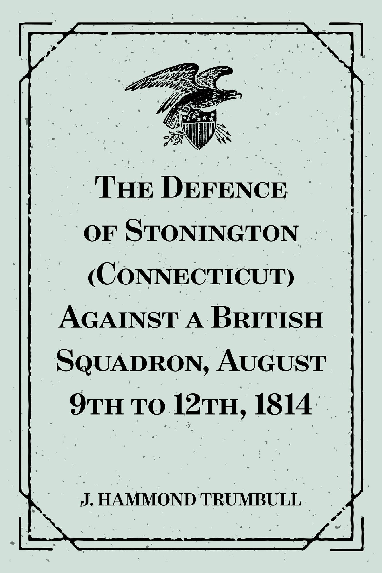 The Defence of Stonington (Connecticut) Against a British Squadron, August 9th to 12th, 1814