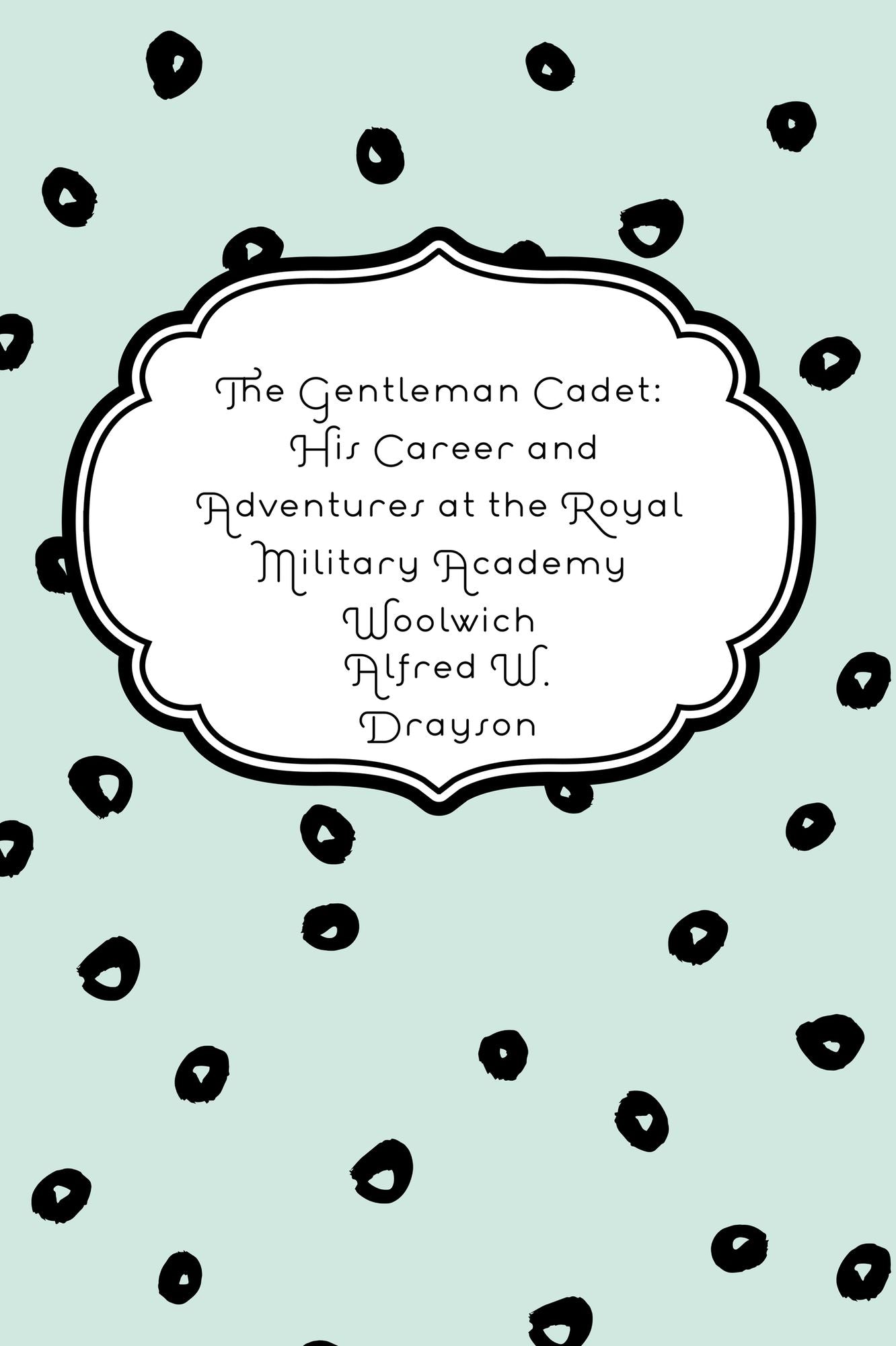 The Gentleman Cadet: His Career and Adventures at the Royal Military Academy Woolwich
