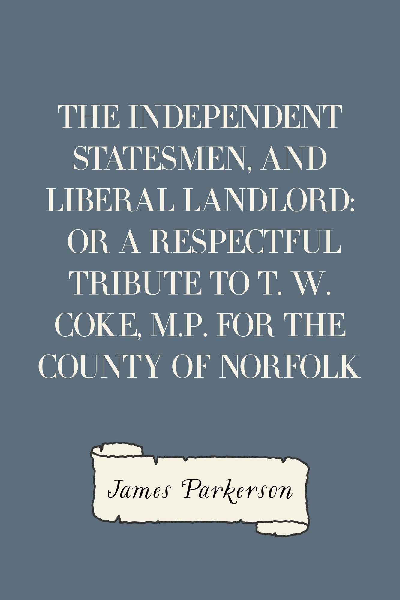The Independent Statesmen, and Liberal Landlord: or a respectful tribute to T. W. Coke, M.P. for the County of Norfolk