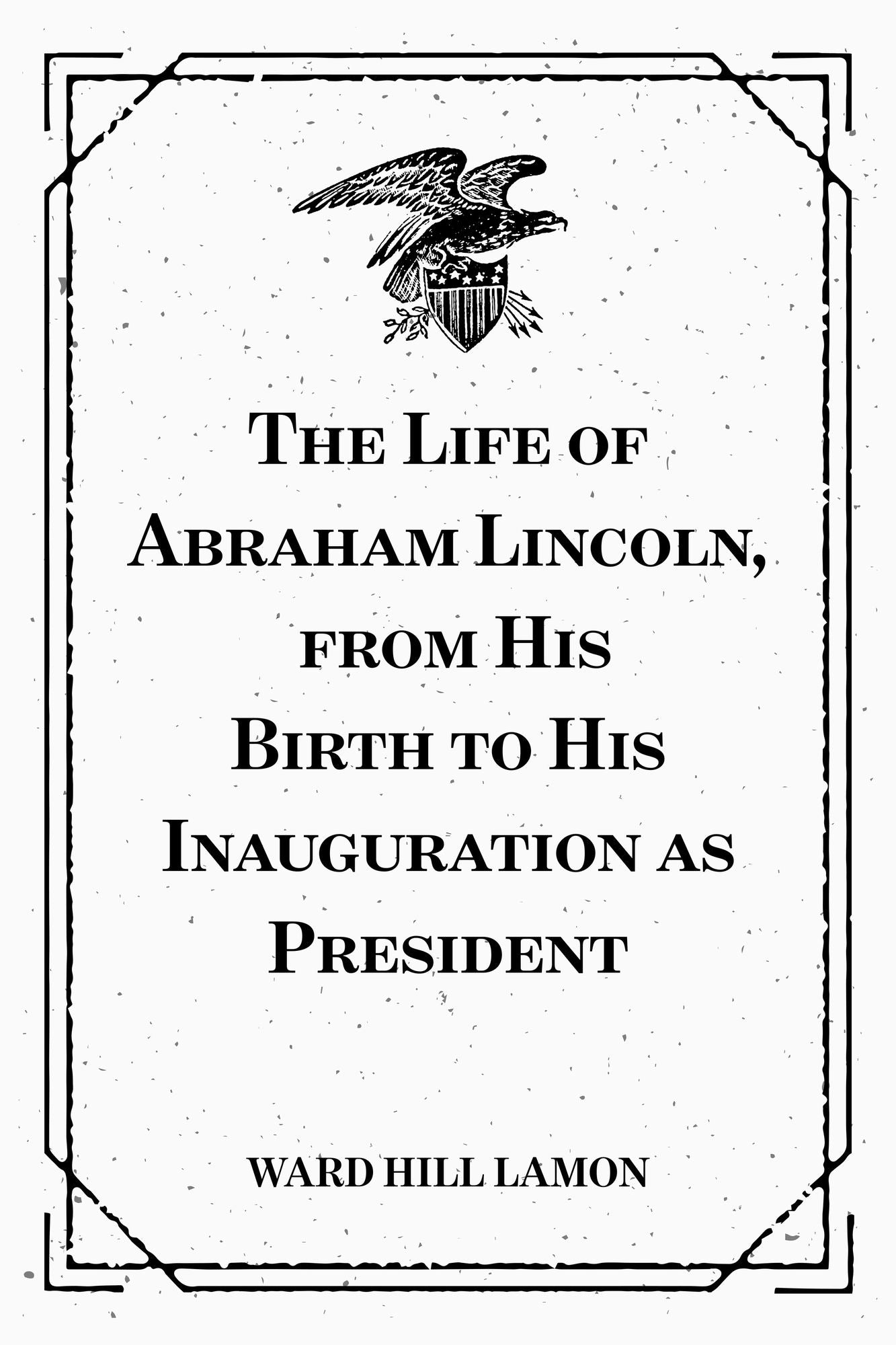 The Life of Abraham Lincoln, from His Birth to His Inauguration as President