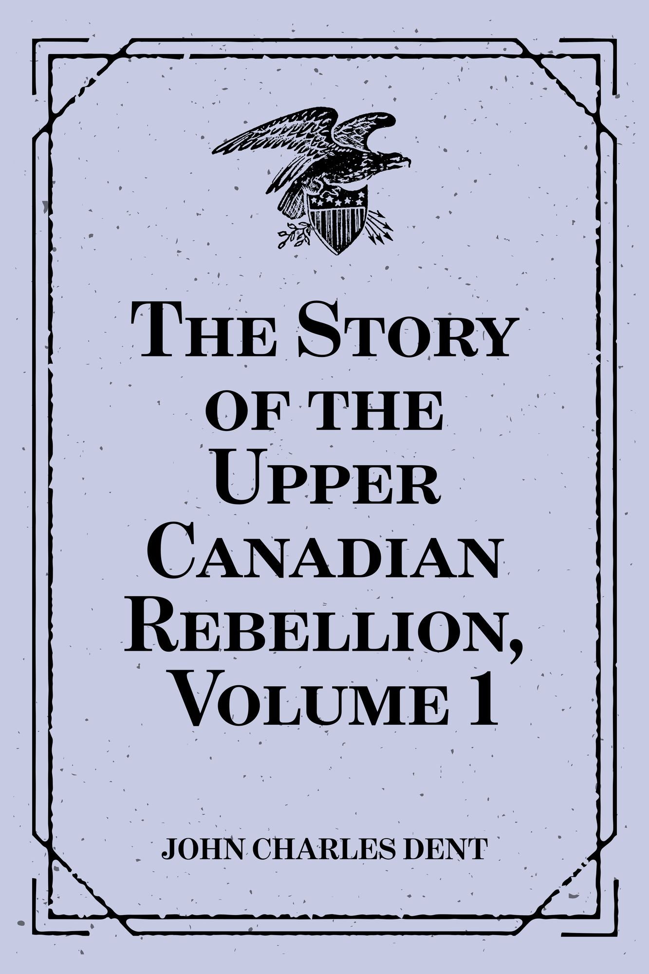 The Story of the Upper Canadian Rebellion, Volume 1