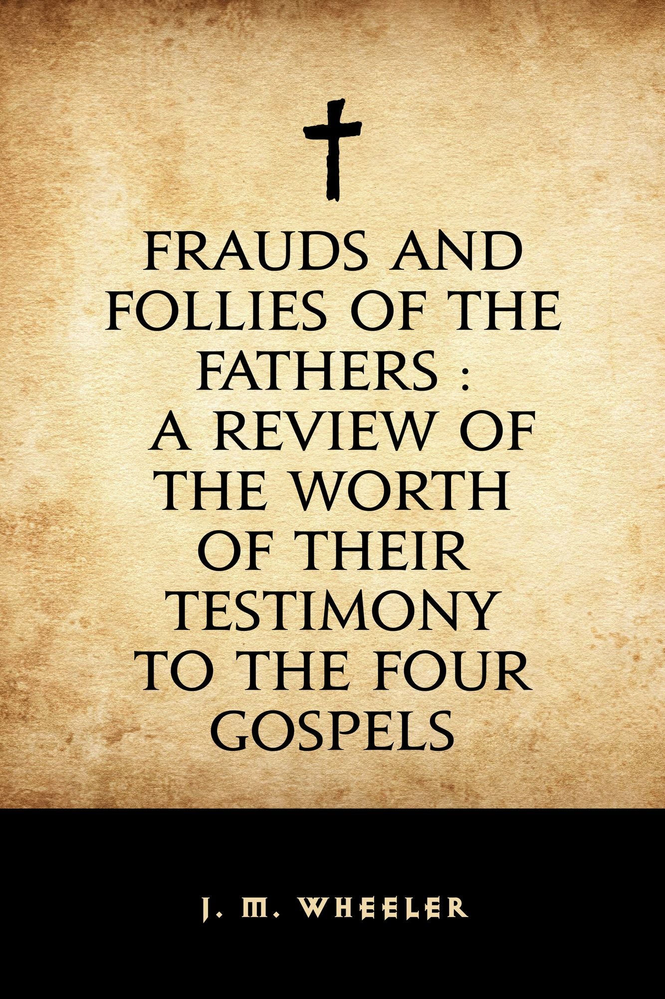 Frauds and Follies of the Fathers : A Review of the Worth of Their Testimony to the Four Gospels