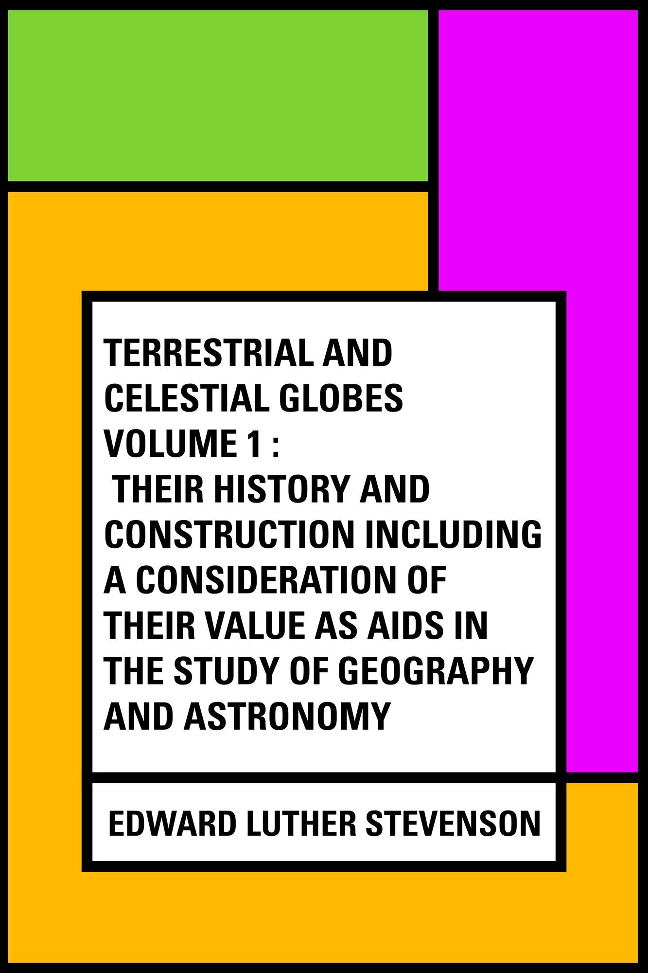 Terrestrial and Celestial Globes Volume 1 : Their History and Construction Including a Consideration of their Value as Aids in the Study of Geography and Astronomy