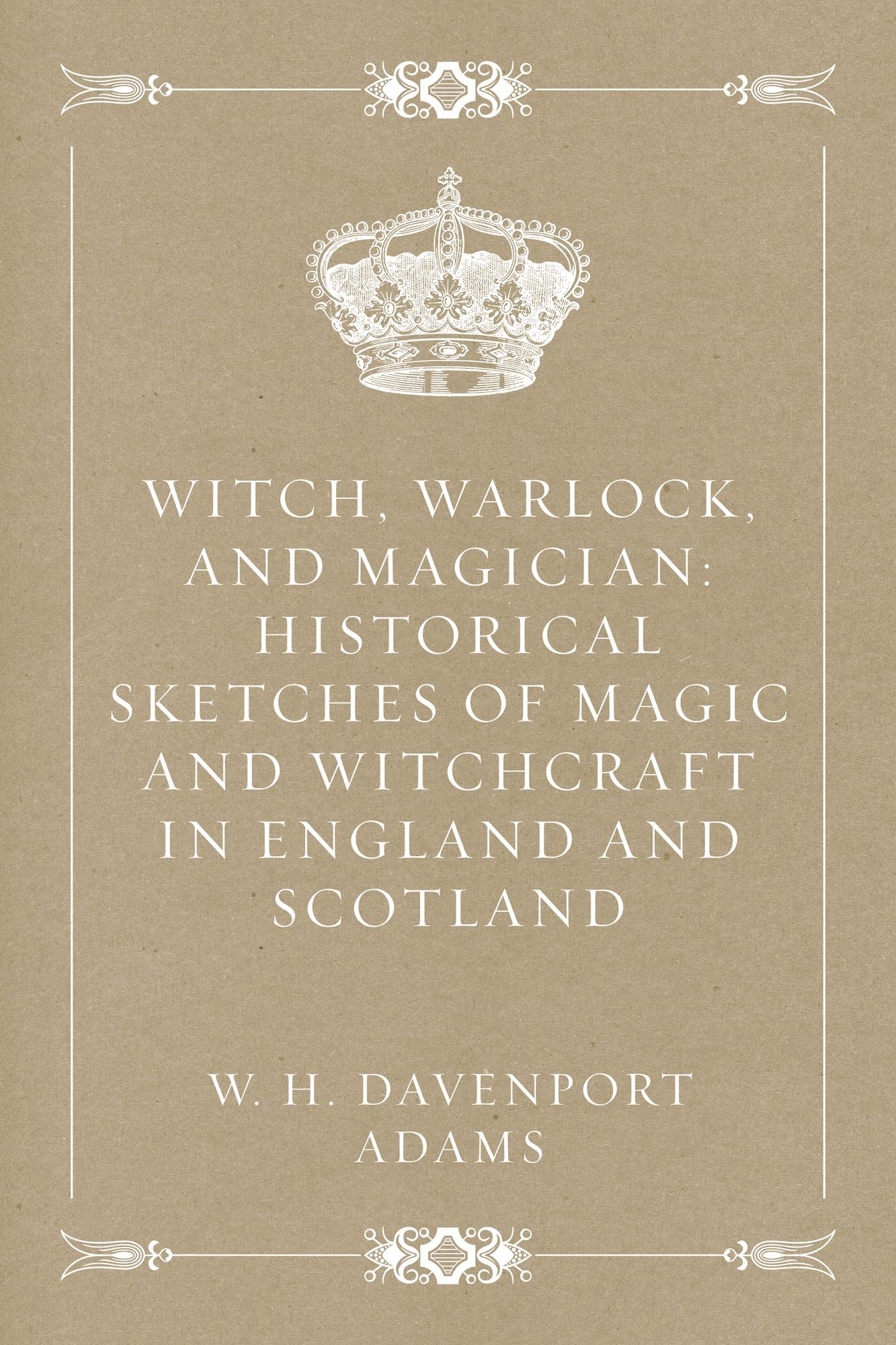Witch, Warlock, and Magician: Historical Sketches of Magic and Witchcraft in England and Scotland