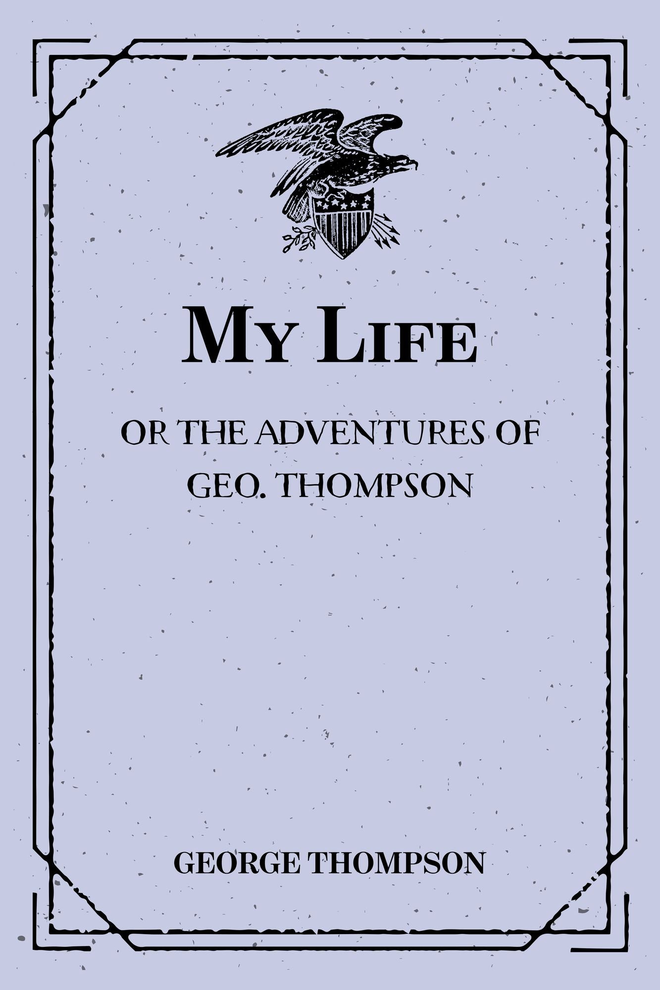 My Life: or the Adventures of Geo. Thompson : Being the Auto-Biography of an Author. Written by Himself.