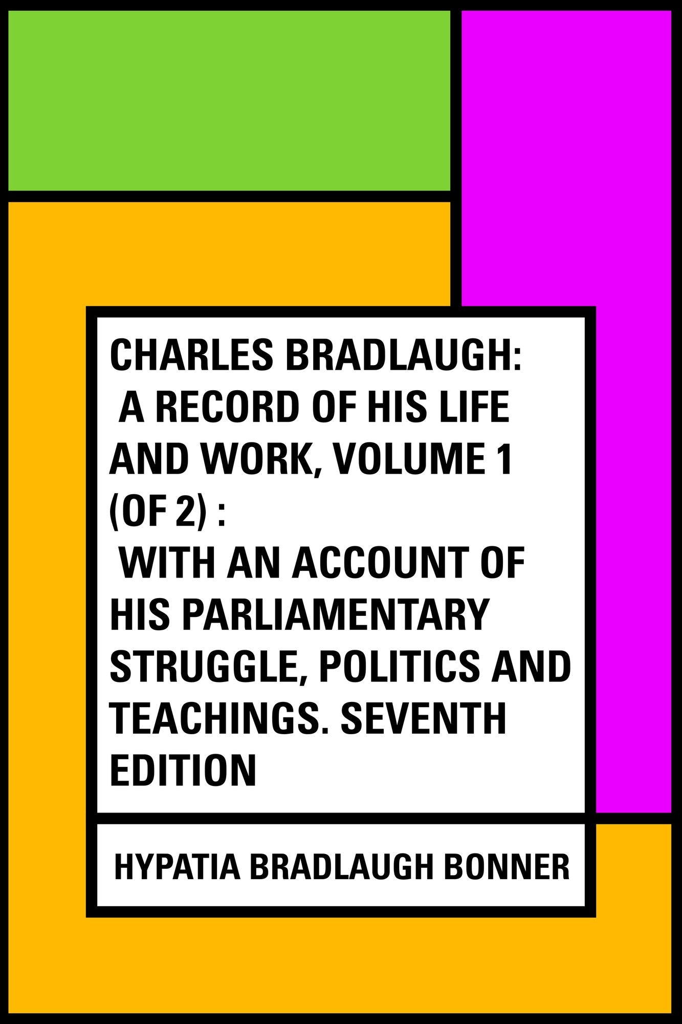 Charles Bradlaugh: a Record of His Life and Work, Volume 1 (of 2) : With an Account of his Parliamentary Struggle, Politics and Teachings. Seventh Edition
