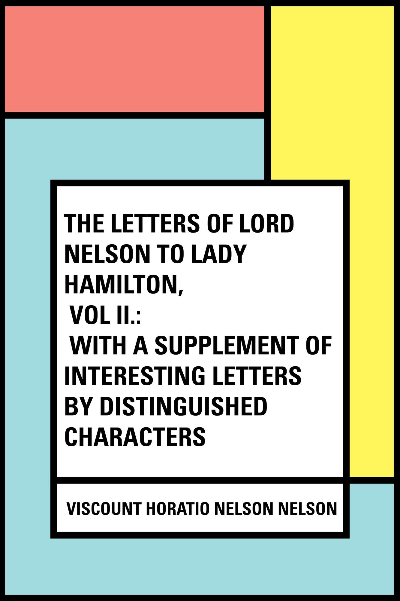 The Letters of Lord Nelson to Lady Hamilton, Vol II.: With A Supplement Of Interesting Letters By Distinguished Characters