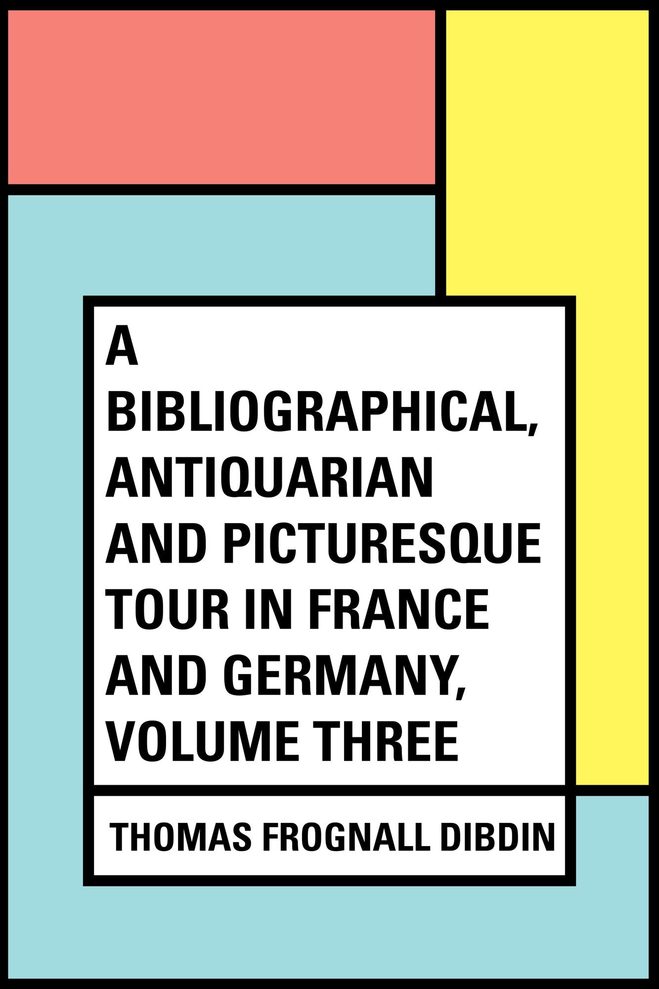 A Bibliographical, Antiquarian and Picturesque Tour in France and Germany, Volume Three